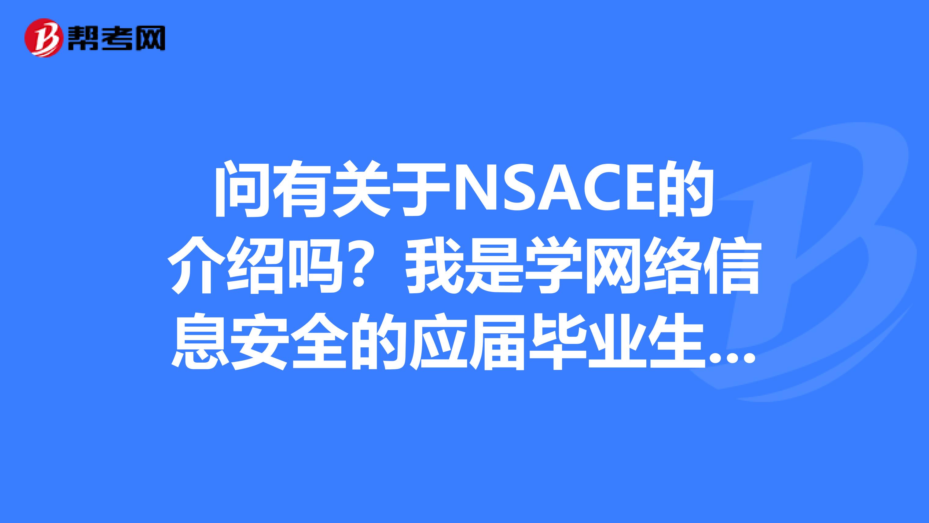 问有关于NSACE的介绍吗?我是学网络信息安全的应届毕业生,想考证书,一共三个等级,请问考哪个好?