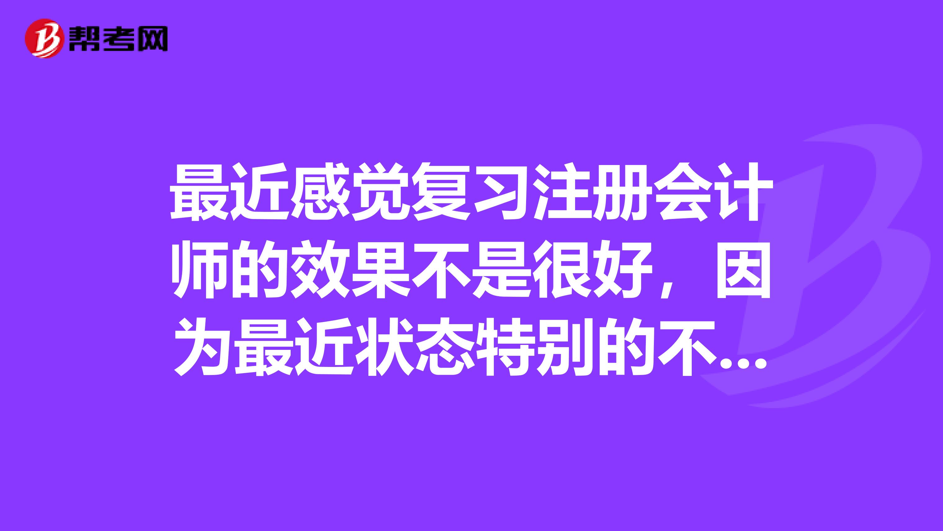 最近感覺復習注冊會計師的效果不是很好，因為最近狀態特別的不佳，想問問沒有一個好的學習狀態應該怎么辦？