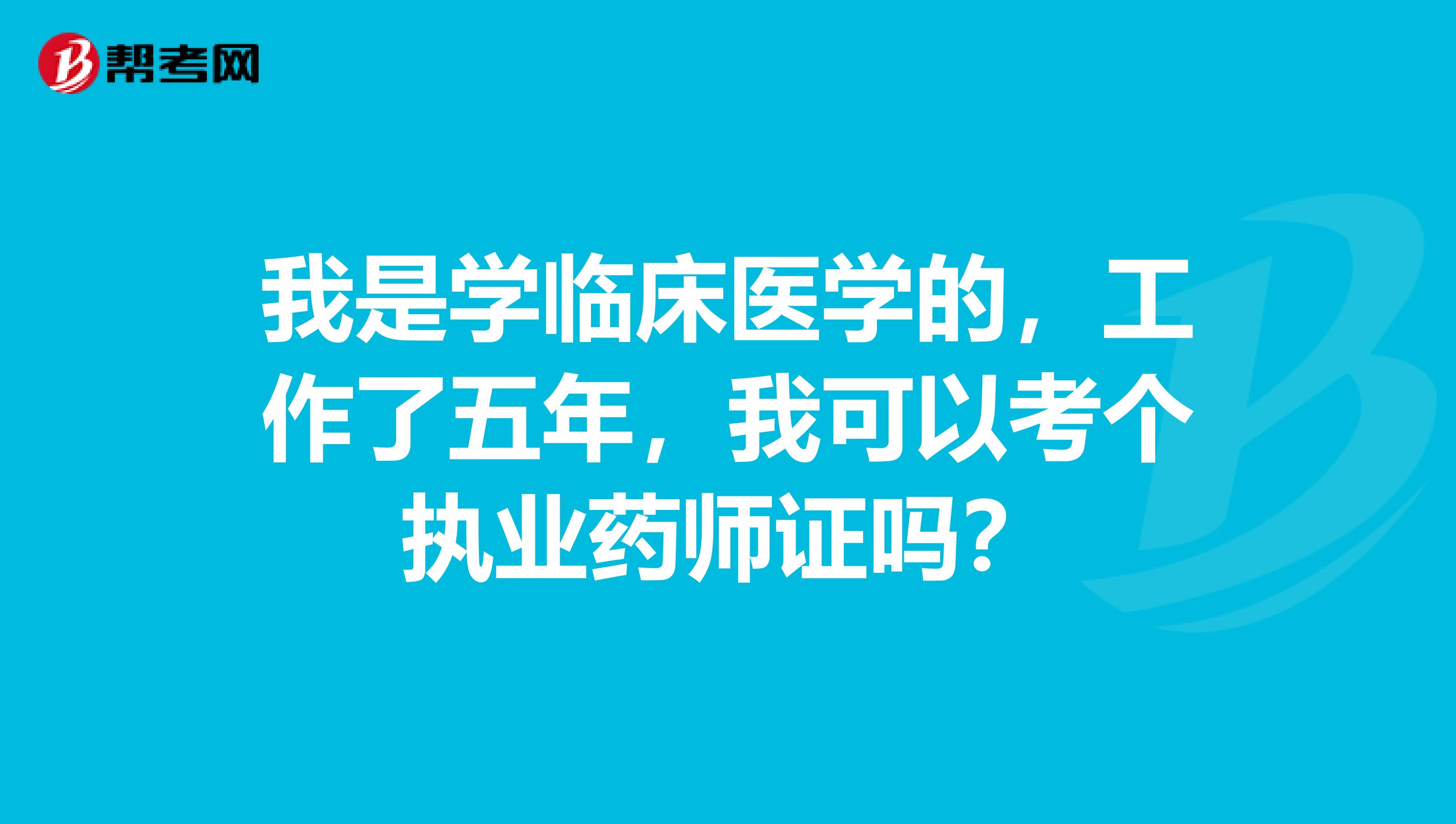 我是学临床医学的,工作了五年,我可以考个执业药师证吗?