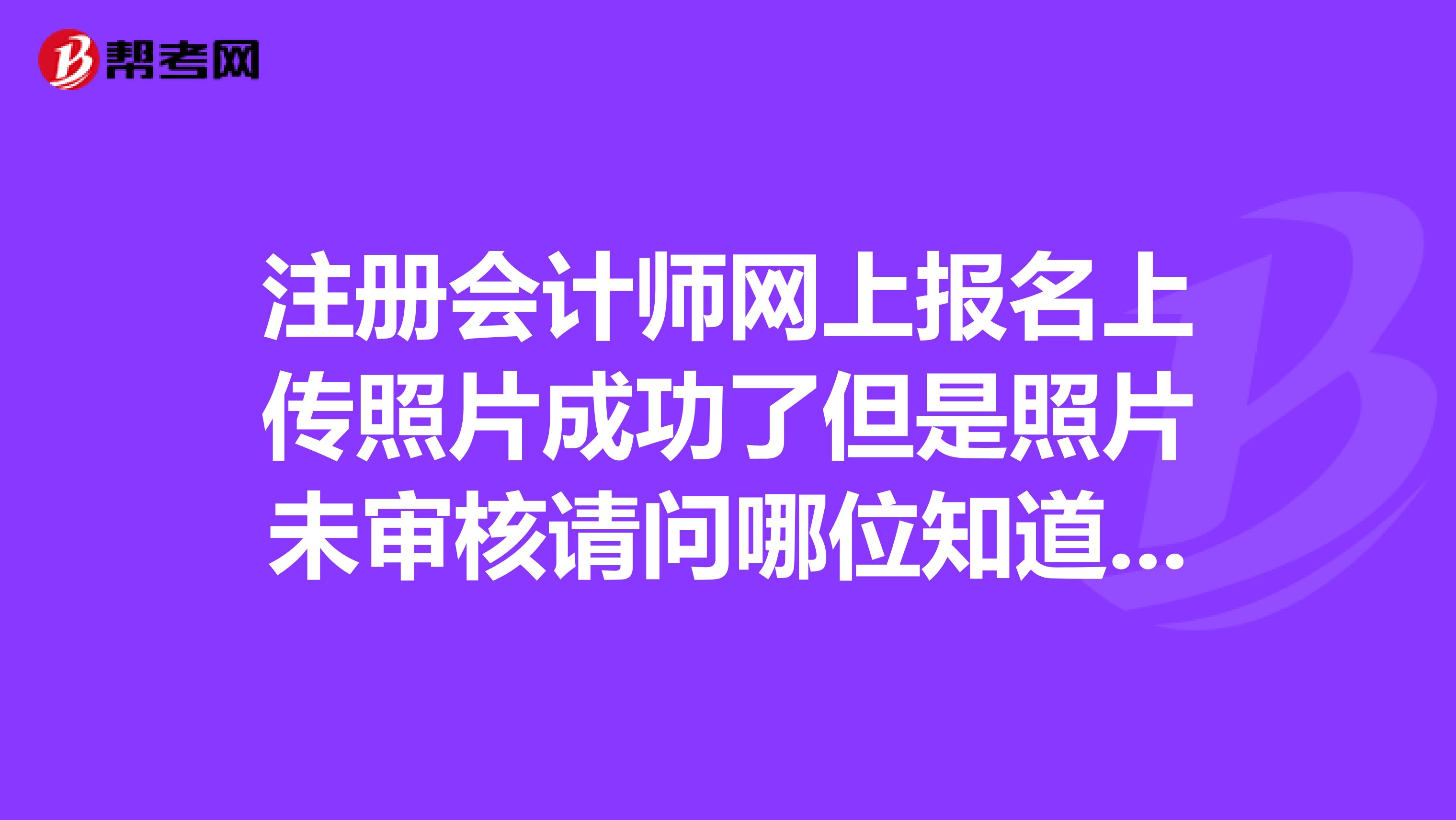注冊會計師網上報名上傳照片成功了但是照片未審核請問哪位知道怎么審核照片？