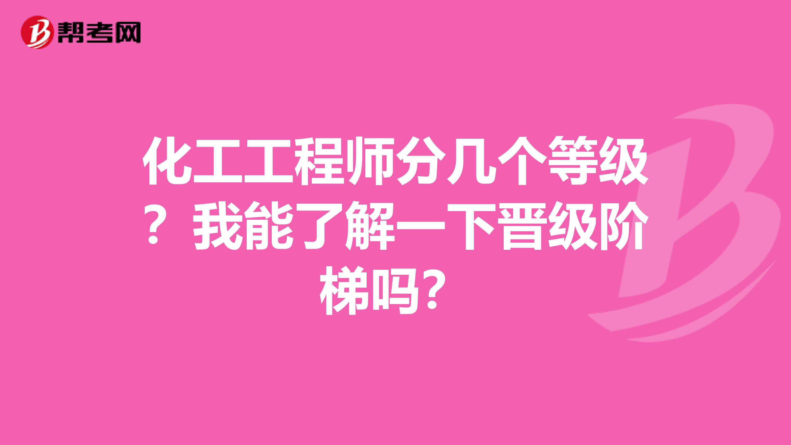 化工工程师分几个等级?我能了解一下晋级阶梯吗?