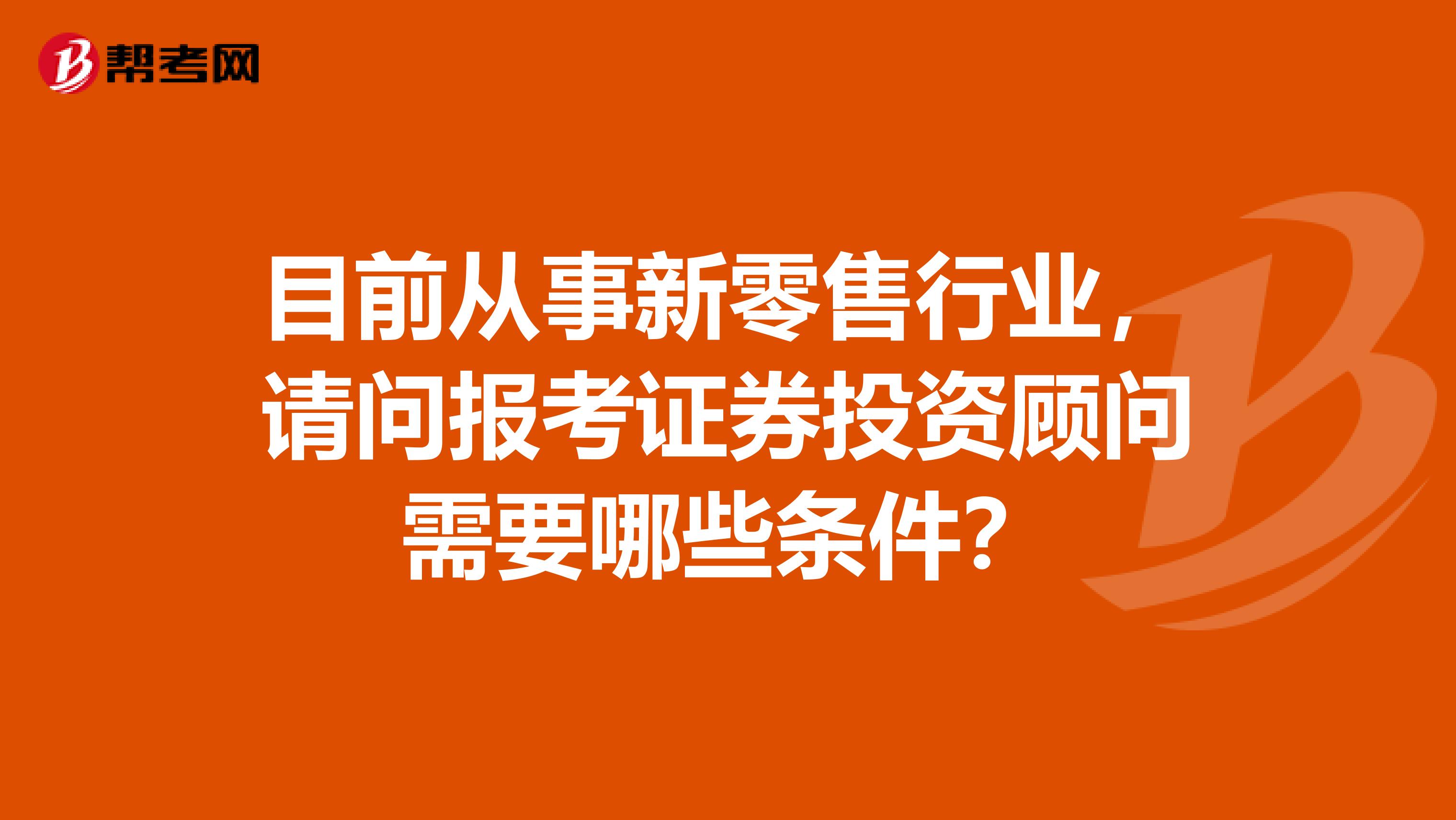 目前从事新零售行业,请问报考证券投资顾问需要哪些条件?
