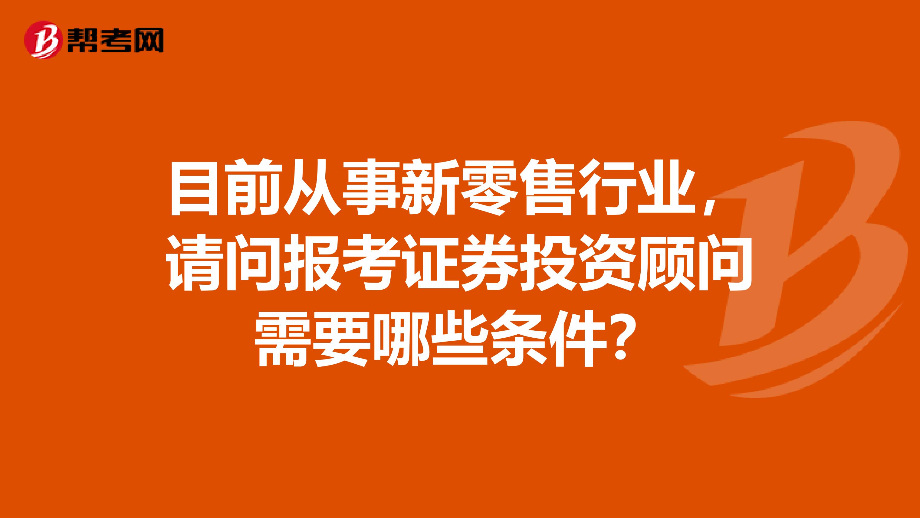 目前从事新零售行业，请问报考证券投资顾问需要哪些条件？