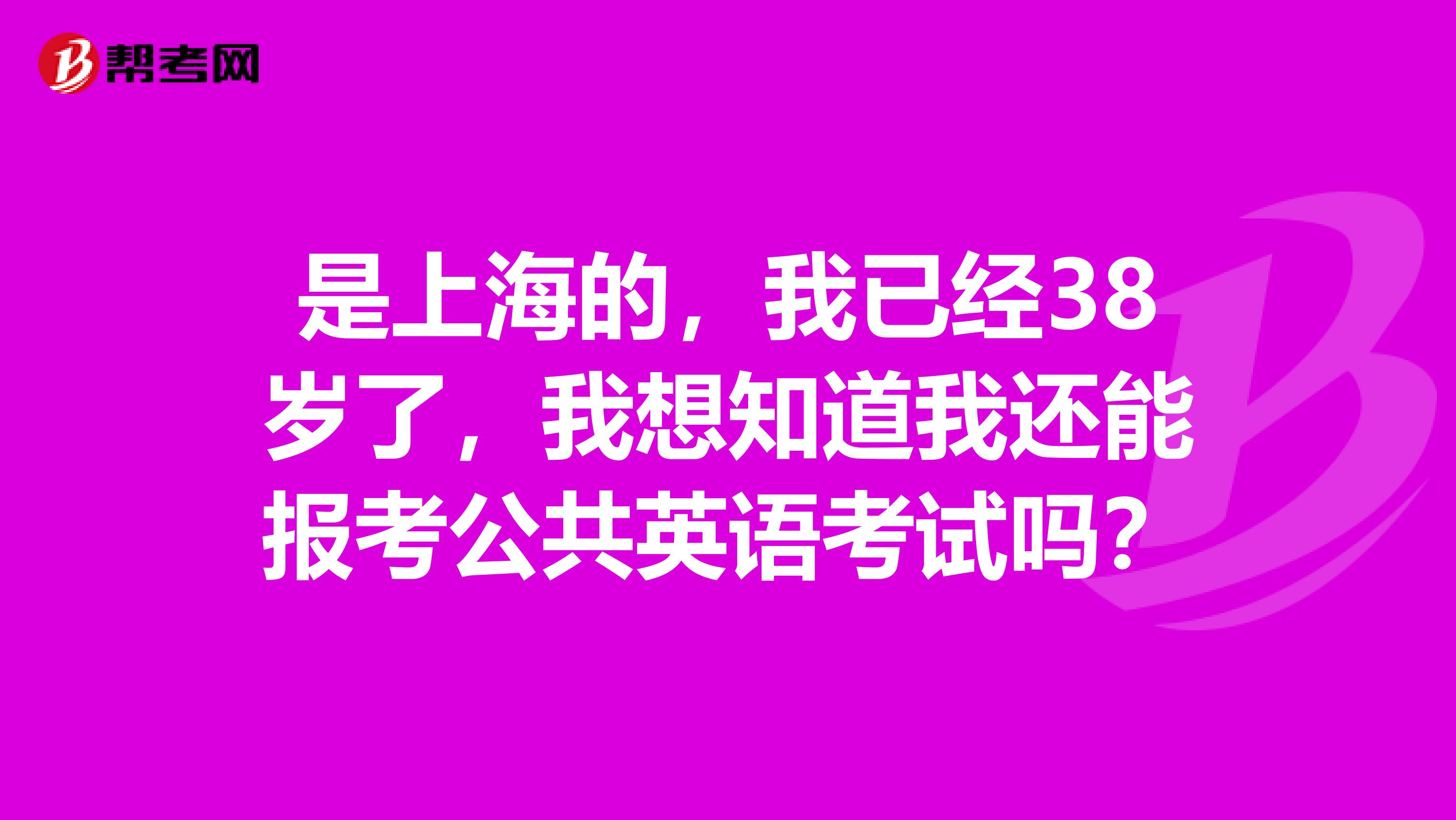 是上海的，我已经38岁了，我想知道我还能报考公共英语考试吗？