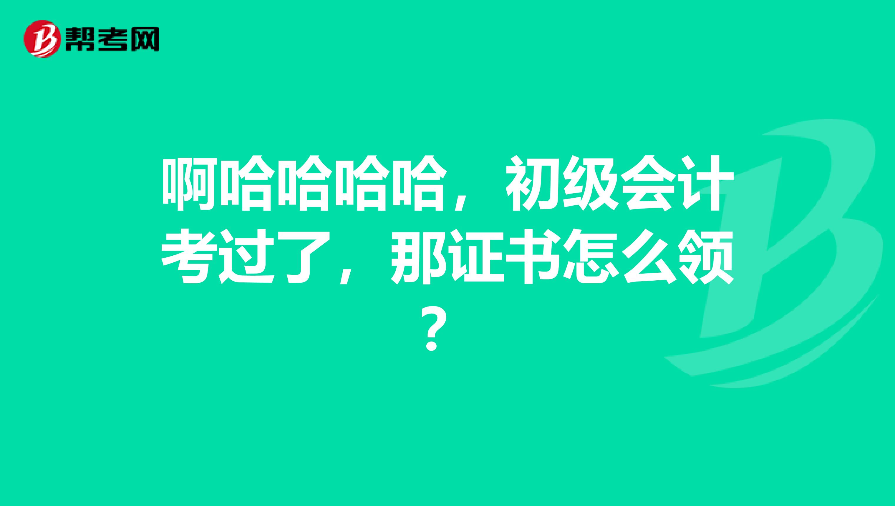 啊哈哈哈哈，初级会计考过了，那证书怎么领？
