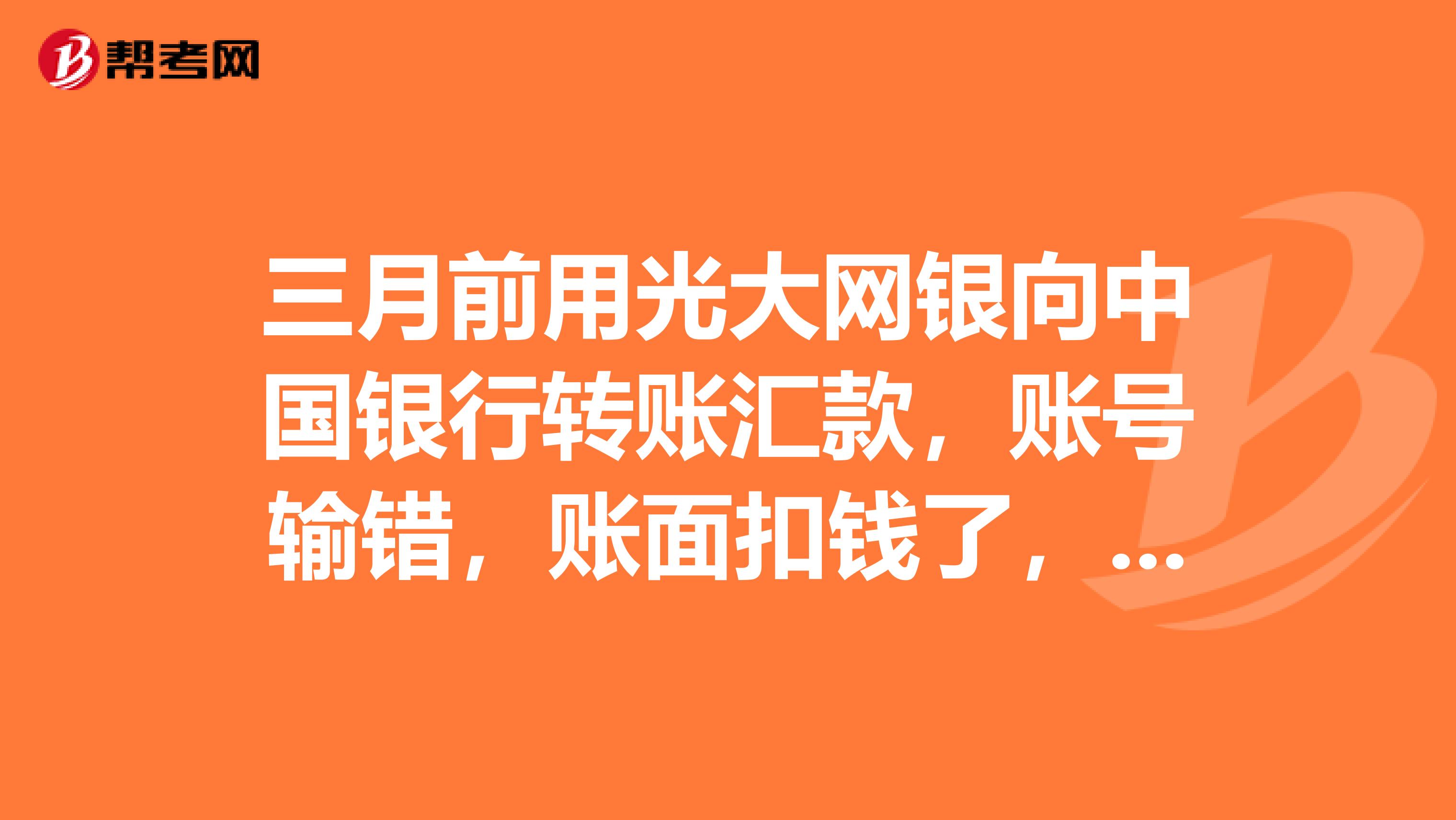 三月前用光大网银向中国银行转账汇款,账号输错,账面扣钱了,对方没收到,钱至今没有返回我账户,怎么办