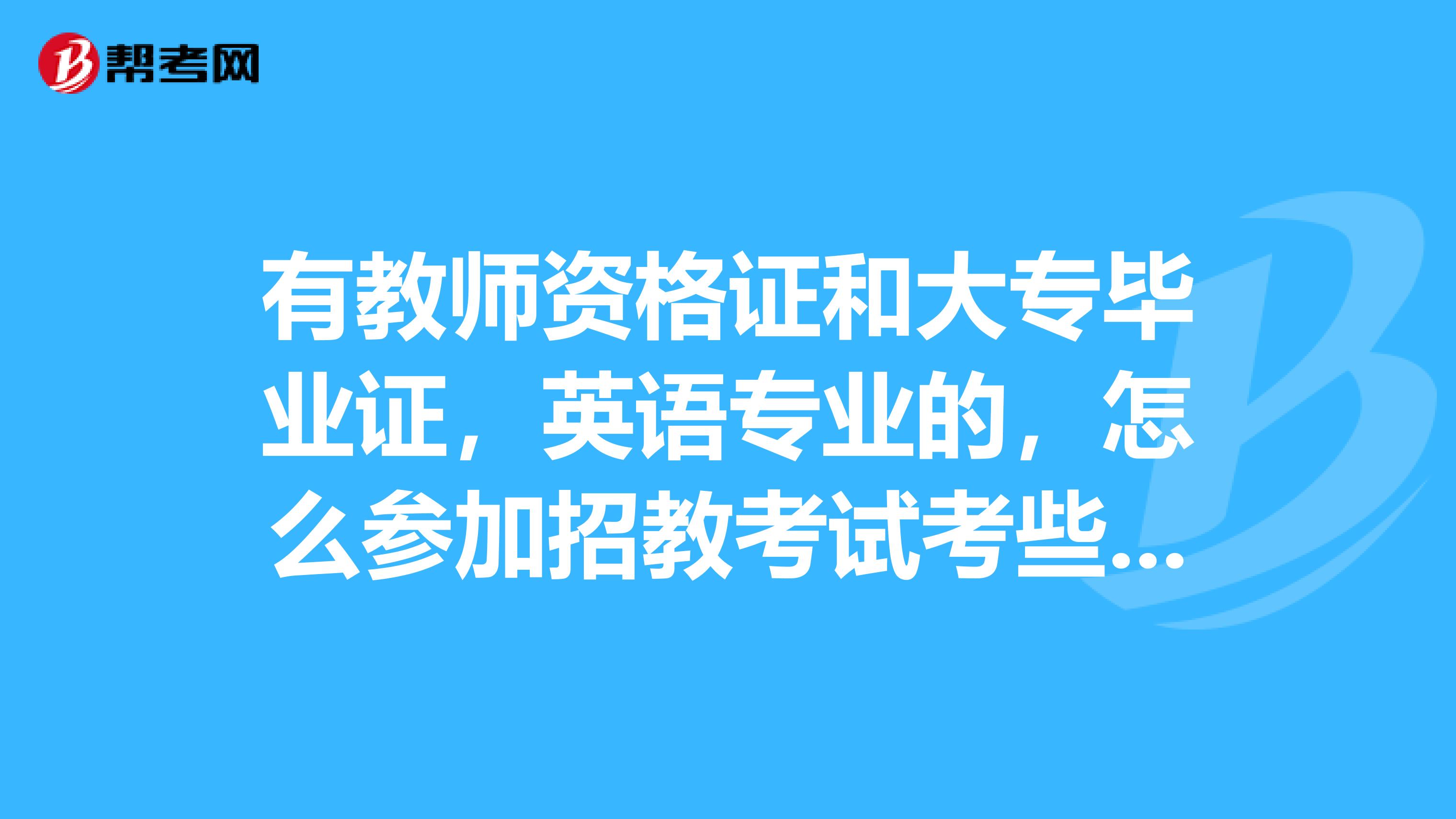 有教师资格证和大专毕业证，英语专业的，怎么参加招教考试考些啥内容？重点在哪里啊？谁帮忙指教指教谢