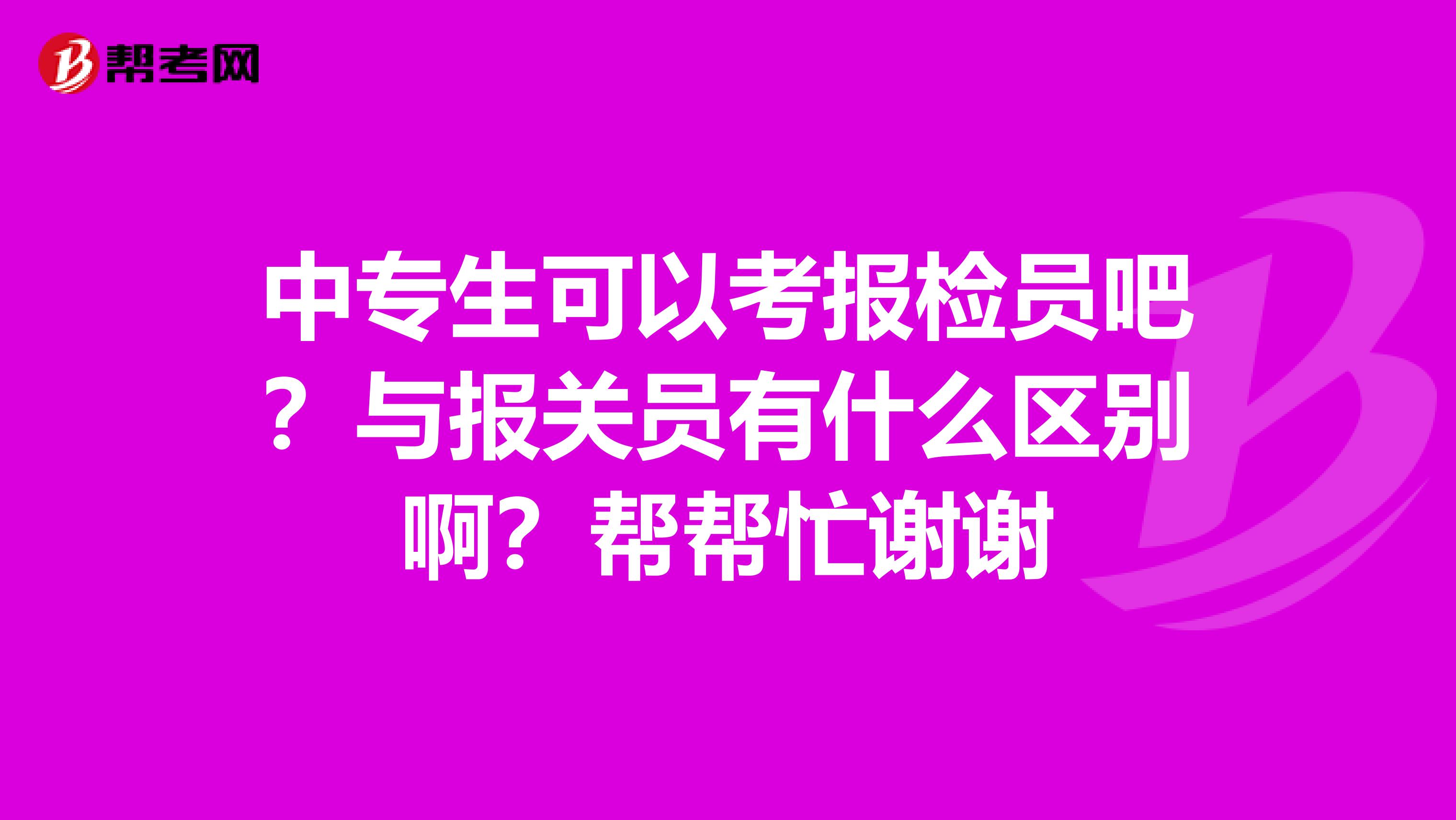 中专生可以考报检员吧？与报关员有什么区别啊？帮帮忙谢谢