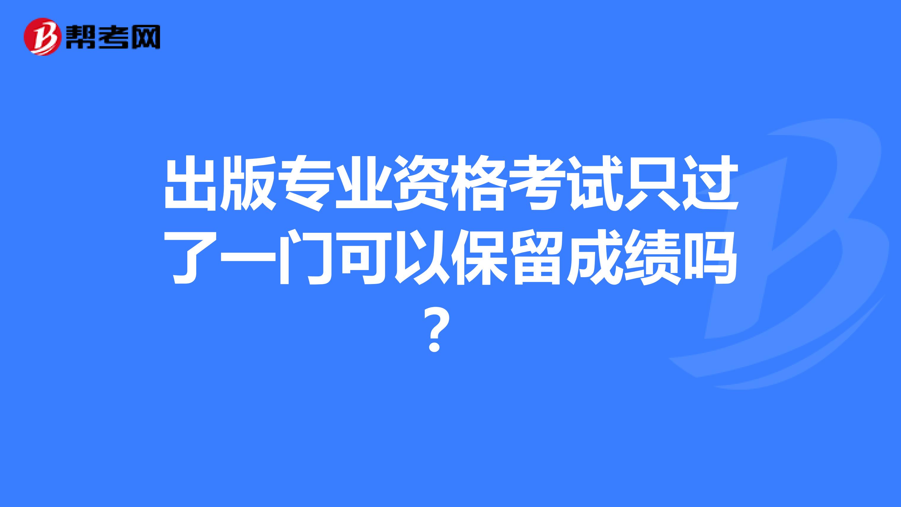 出版专业资格考试只过了一门可以保留成绩吗?