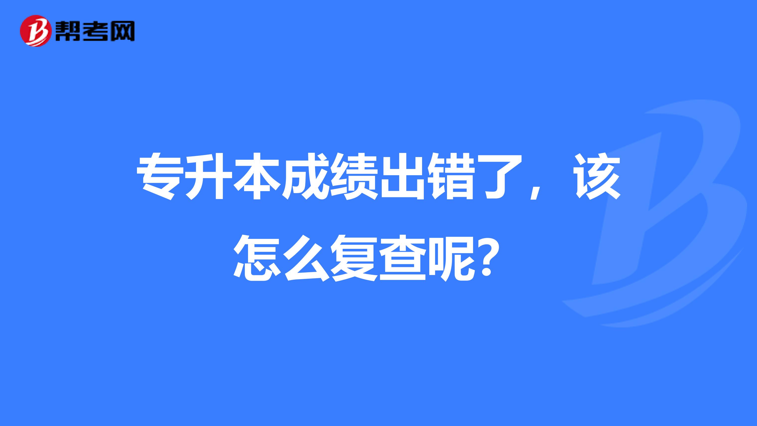 专升本成绩出错了,该怎么复查呢?