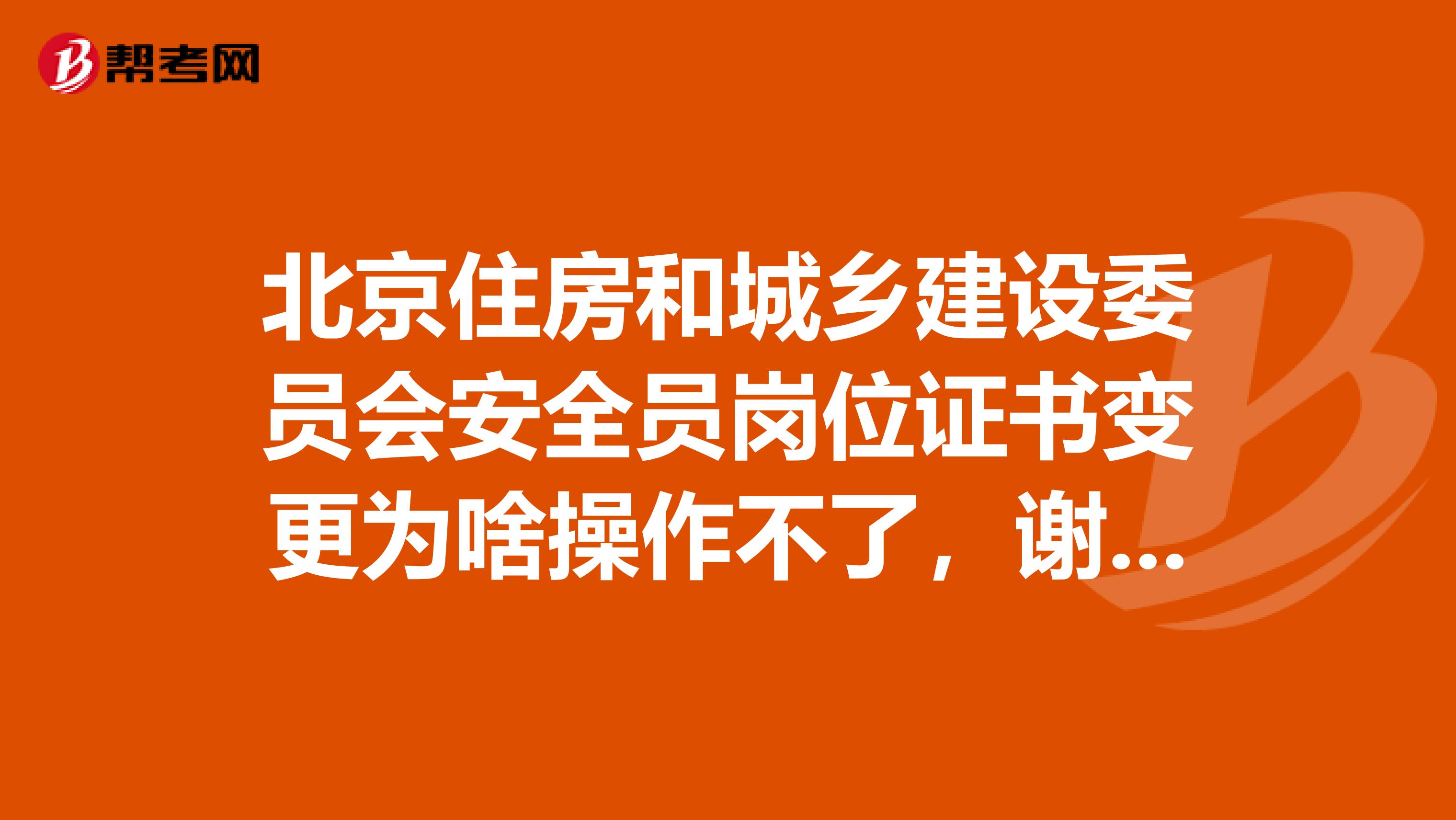 北京住房和城乡建设委员会安全员岗位证书变更为啥操作不了，谢谢？