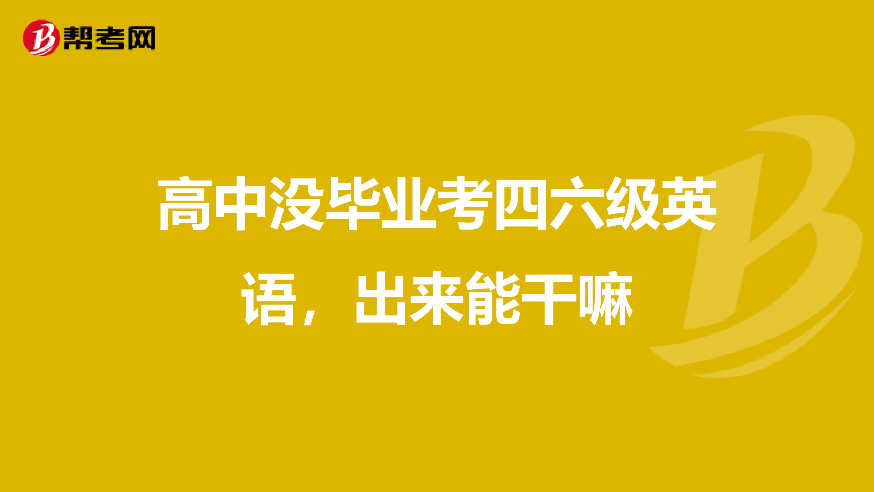 高中没毕业考四六级英语,出来能干嘛
