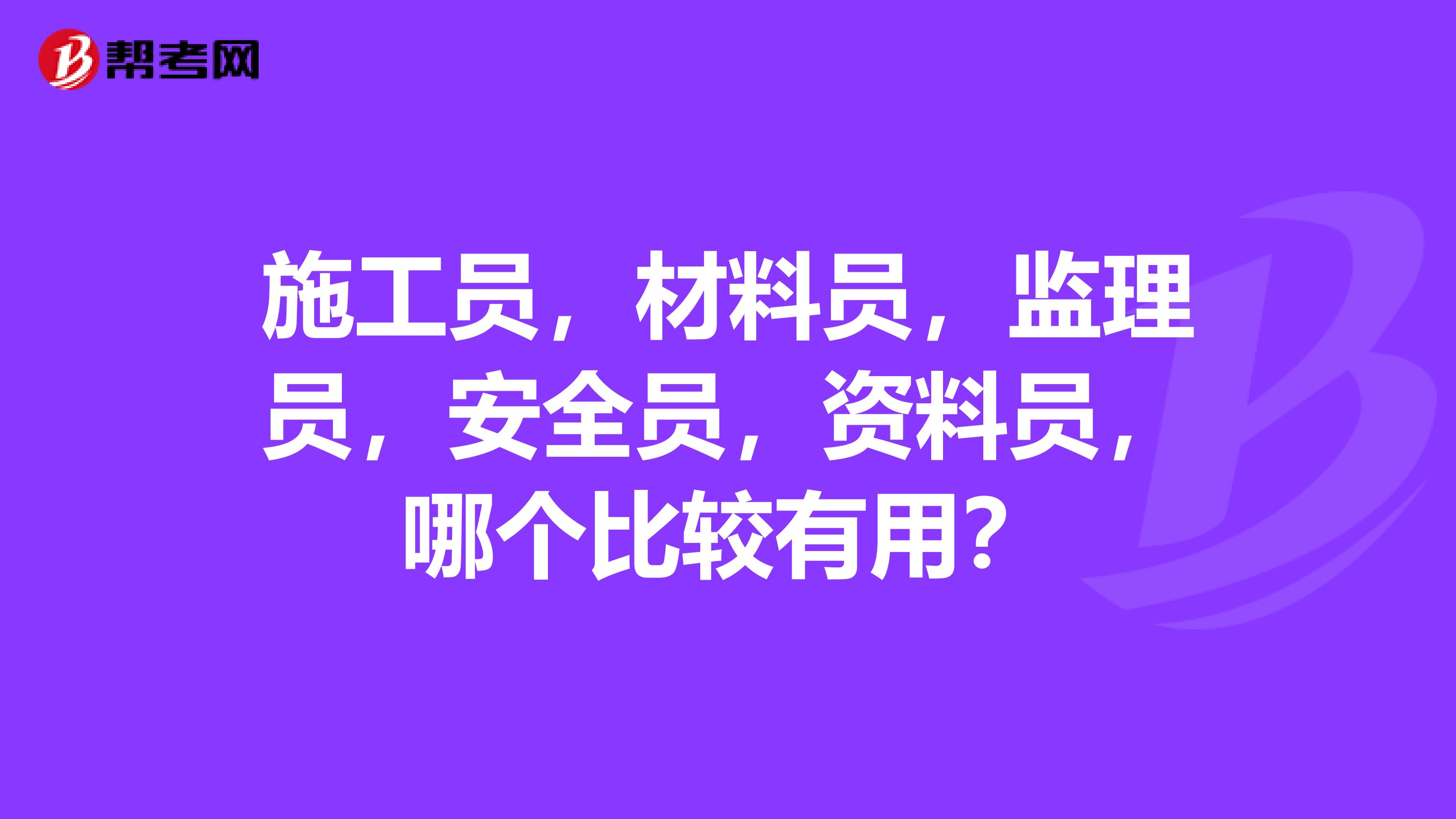 施工员，材料员，监理员，安全员，资料员，哪个比较有用？