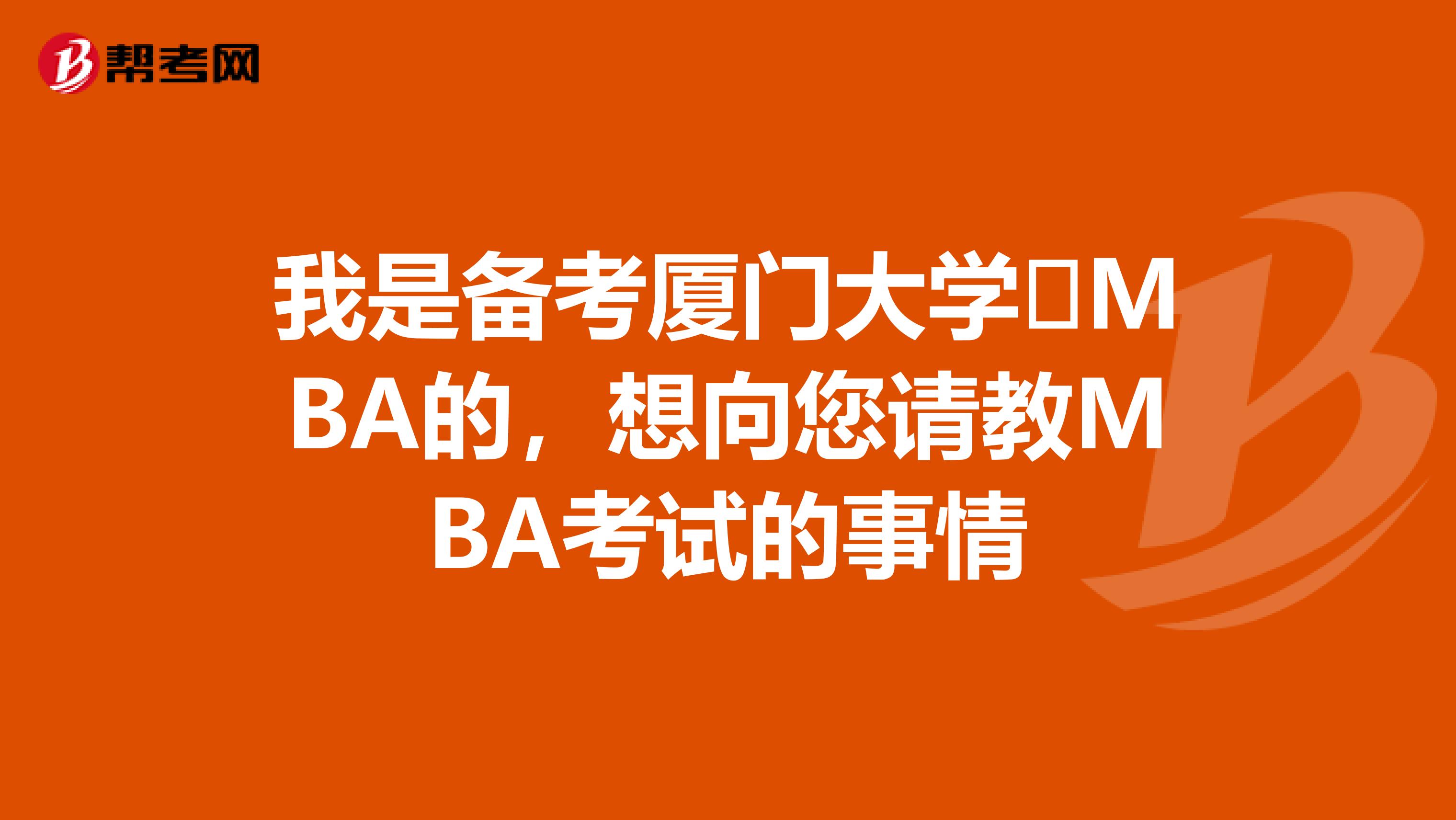 我是备考厦门大学​MBA的，想向您请教MBA考试的事情