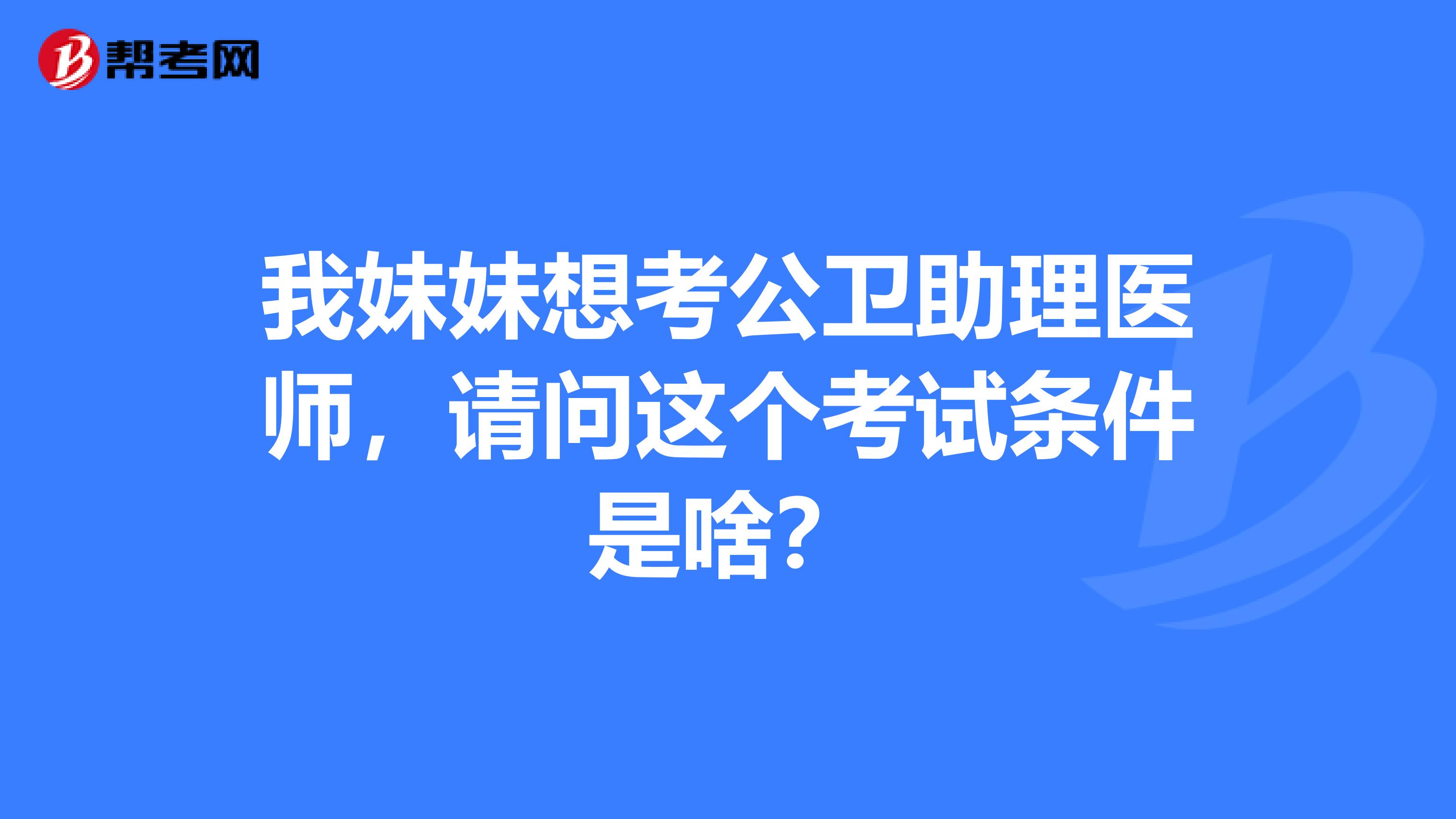 我妹妹想考公卫助理医师，请问这个考试条件是啥？