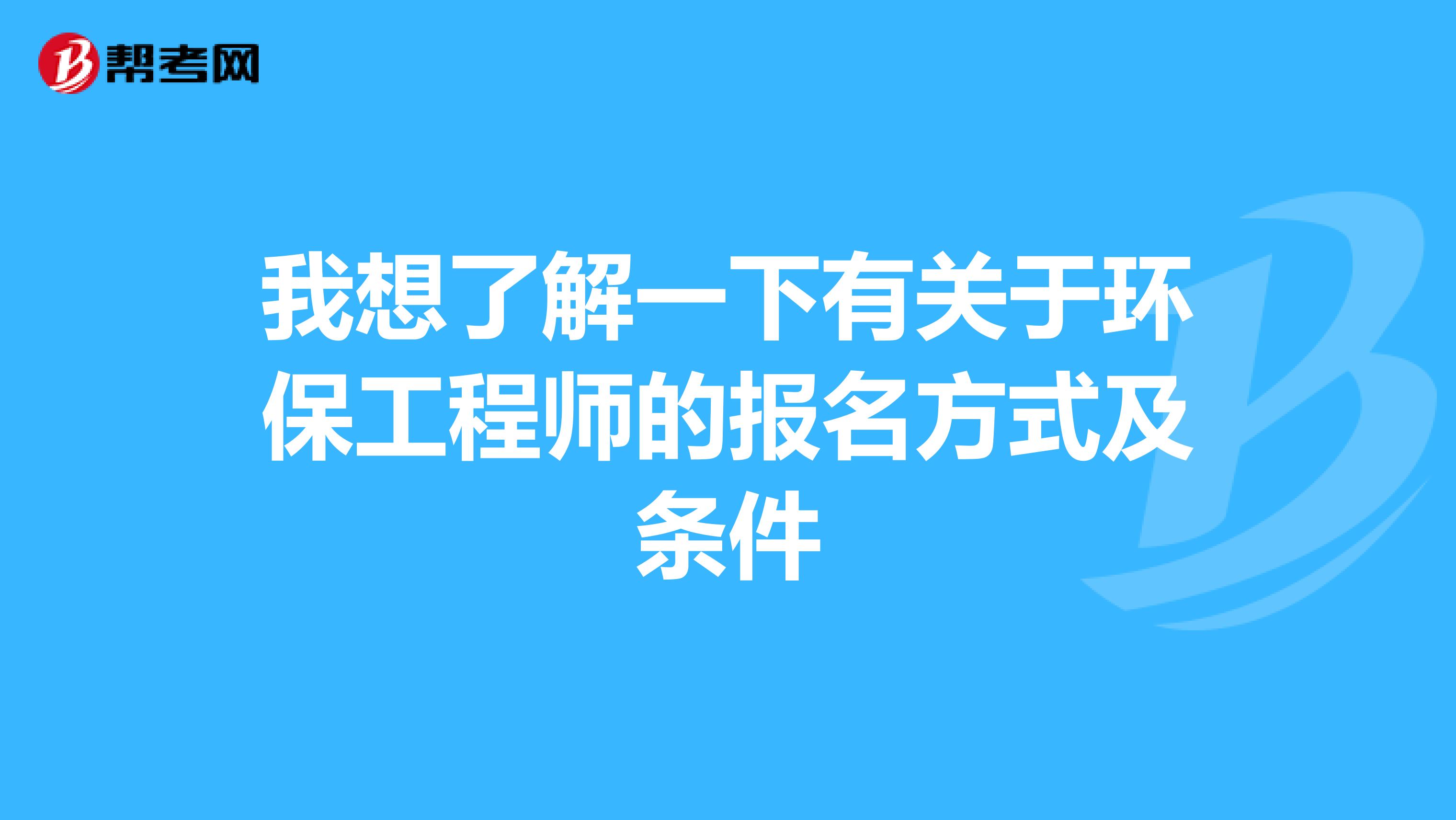 我想了解一下有关于环保工程师的报名方式及条件