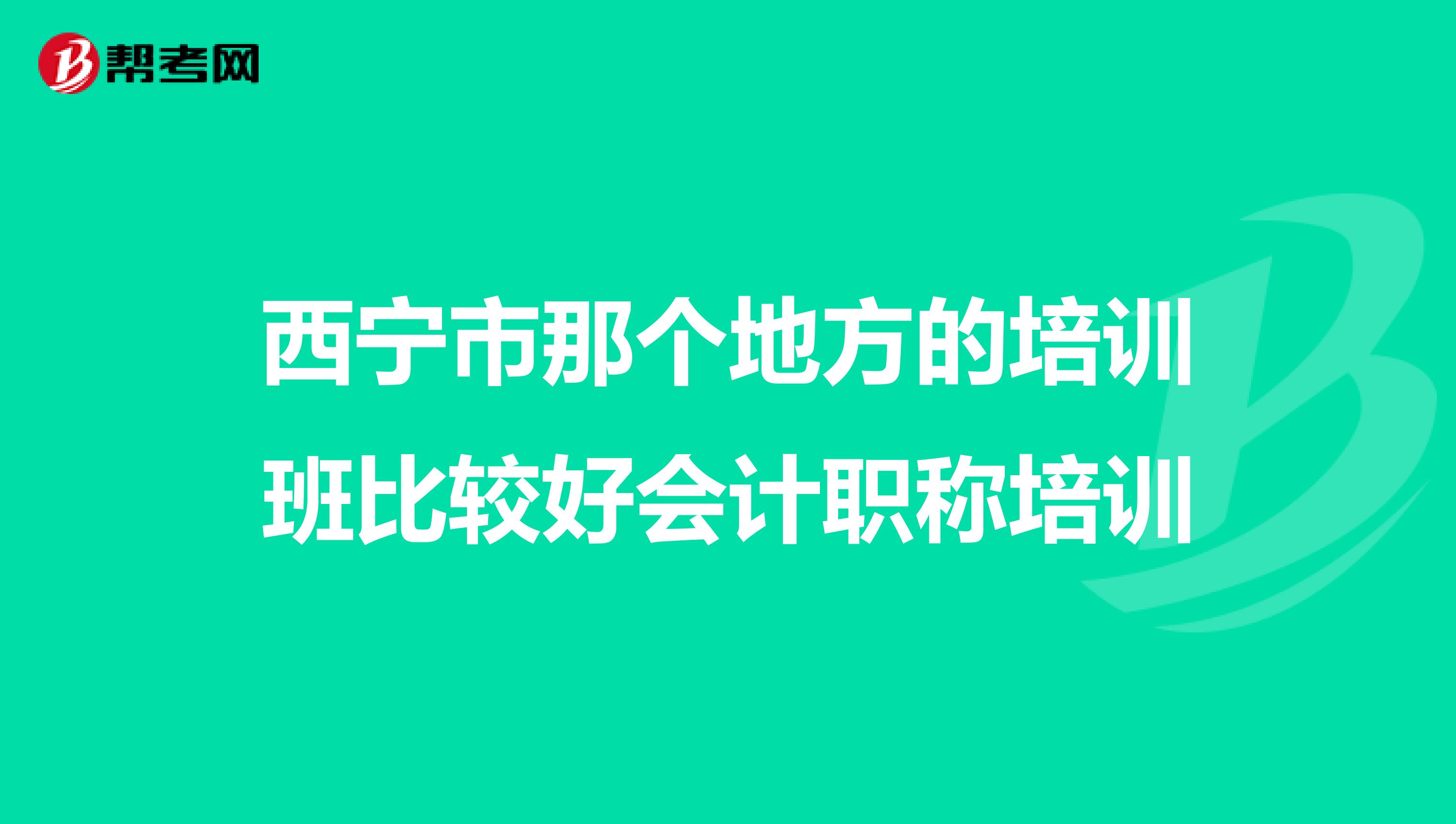 西宁市那个地方的培训班比较好会计职称培训