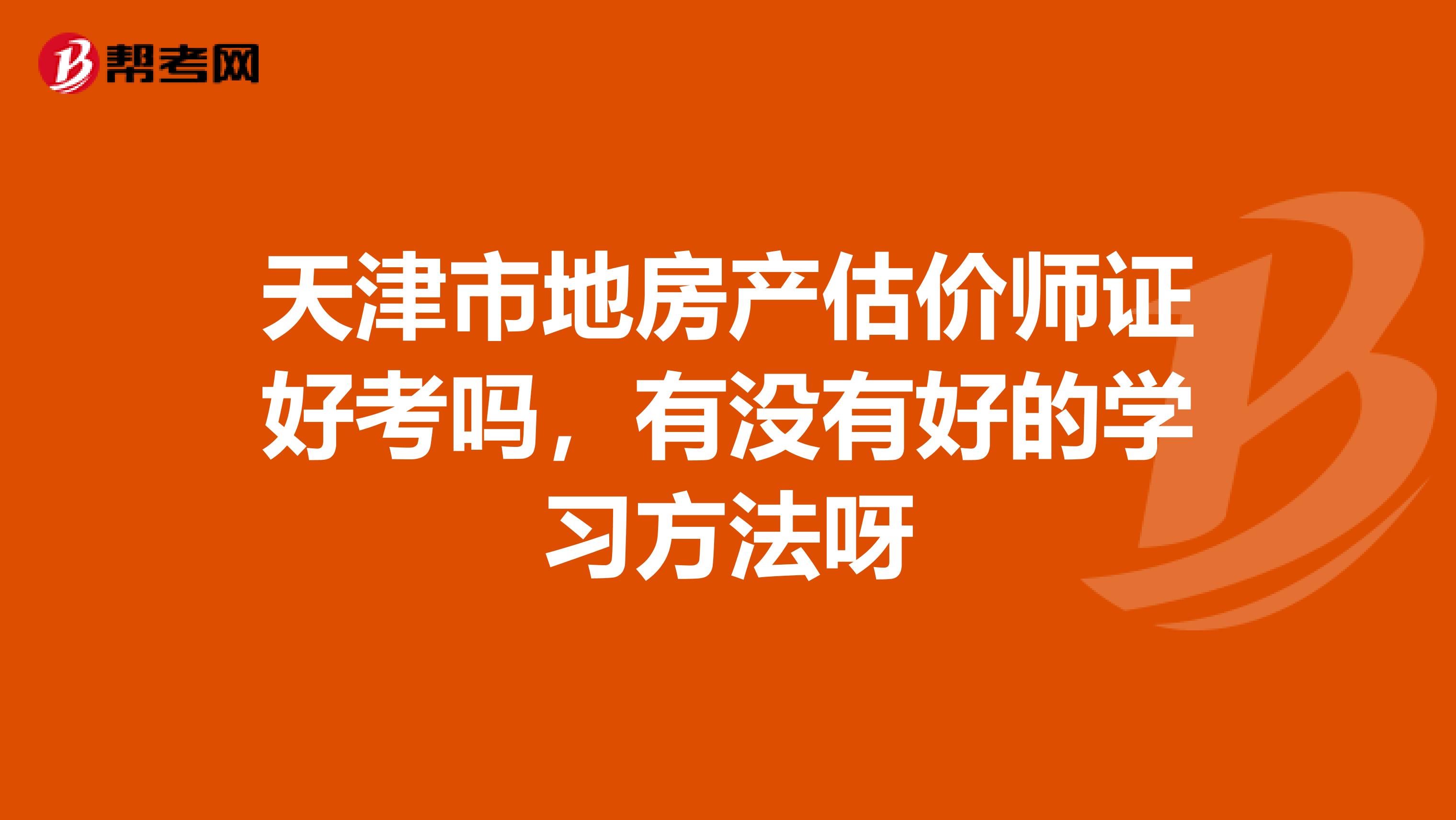 天津市地房产估价师证好考吗，有没有好的学习方法呀