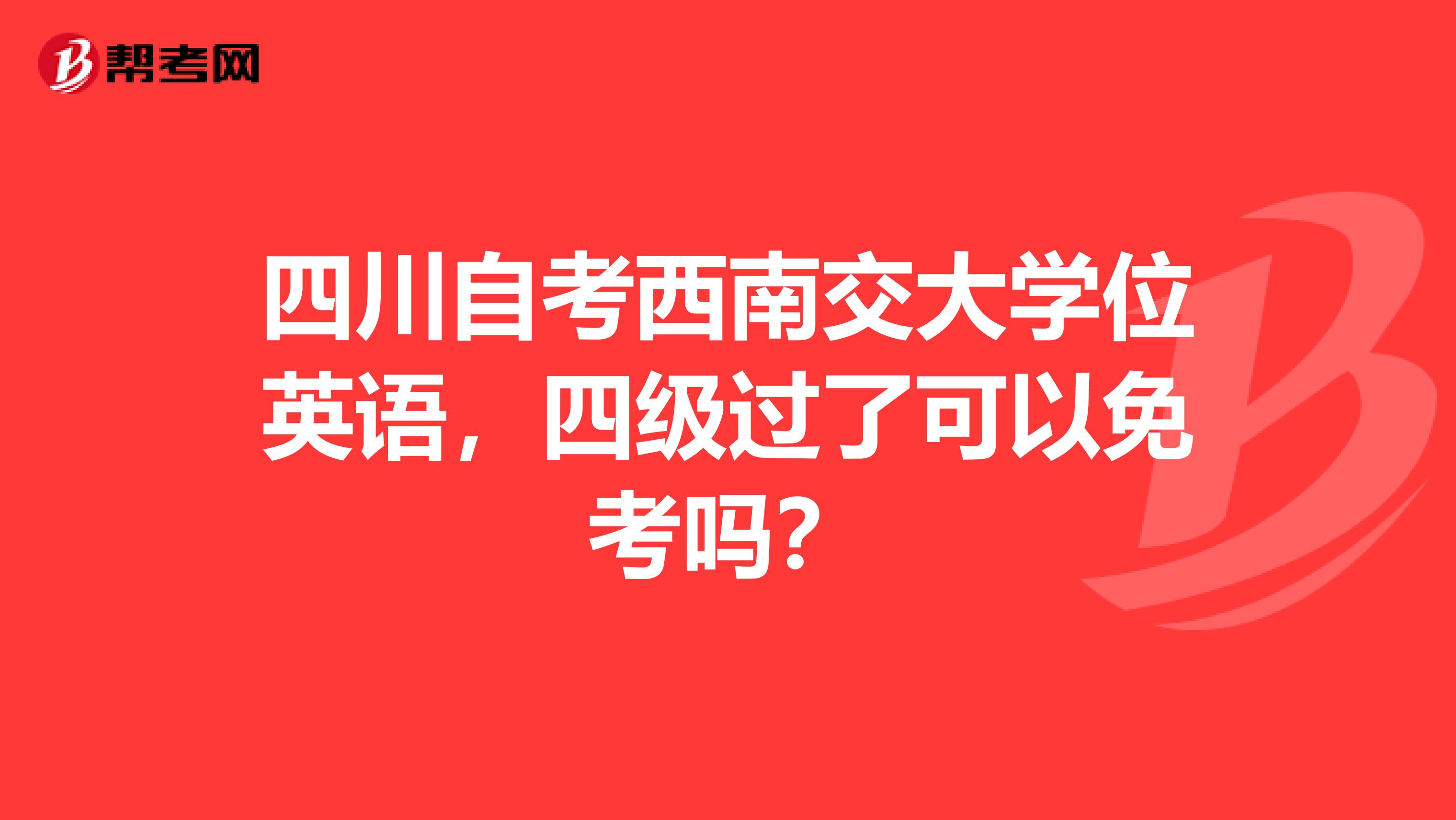 四川自考西南交大学位英语,四级过了可以免考吗?