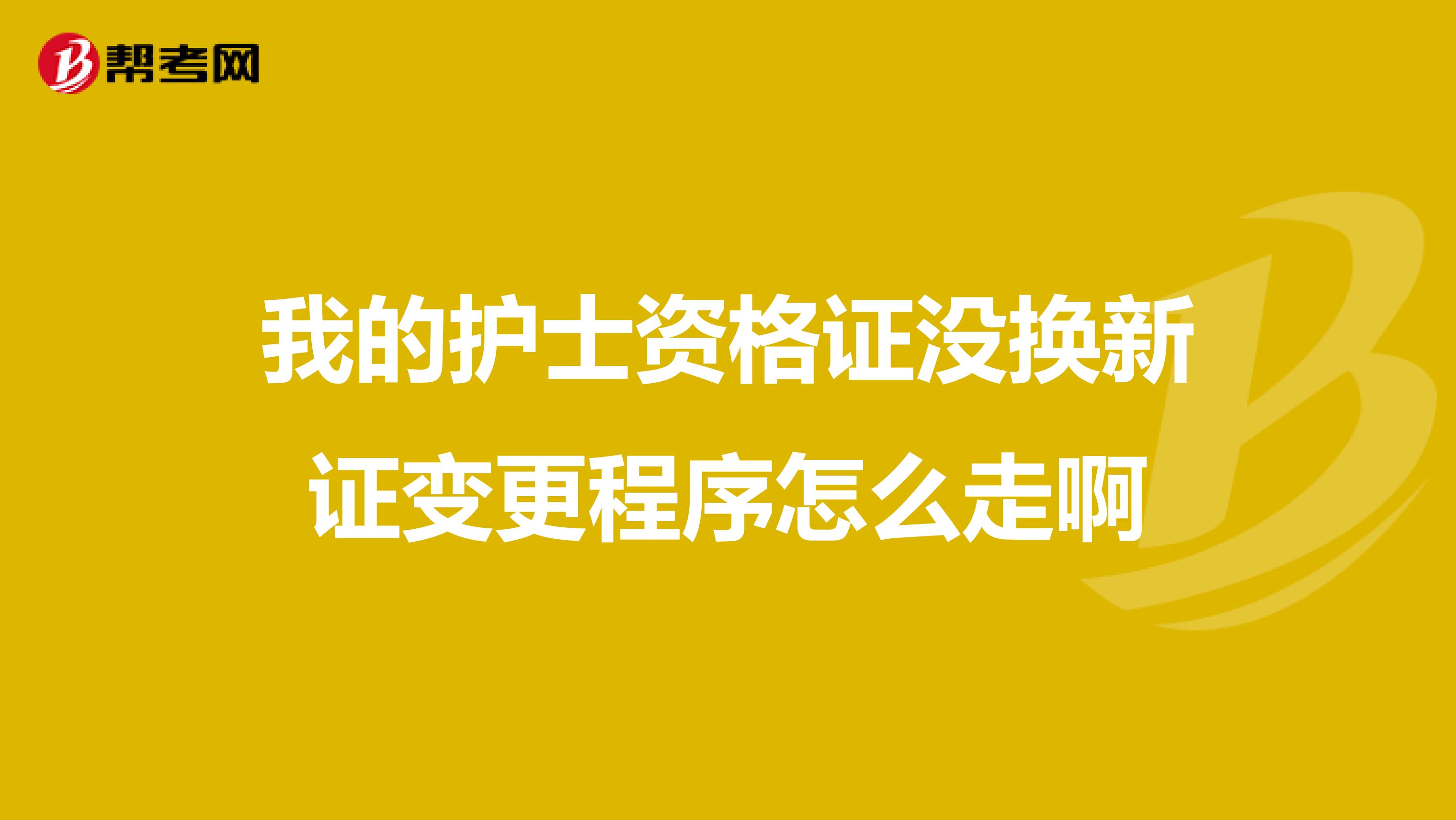 我的护士资格证没换新证变更程序怎么走啊