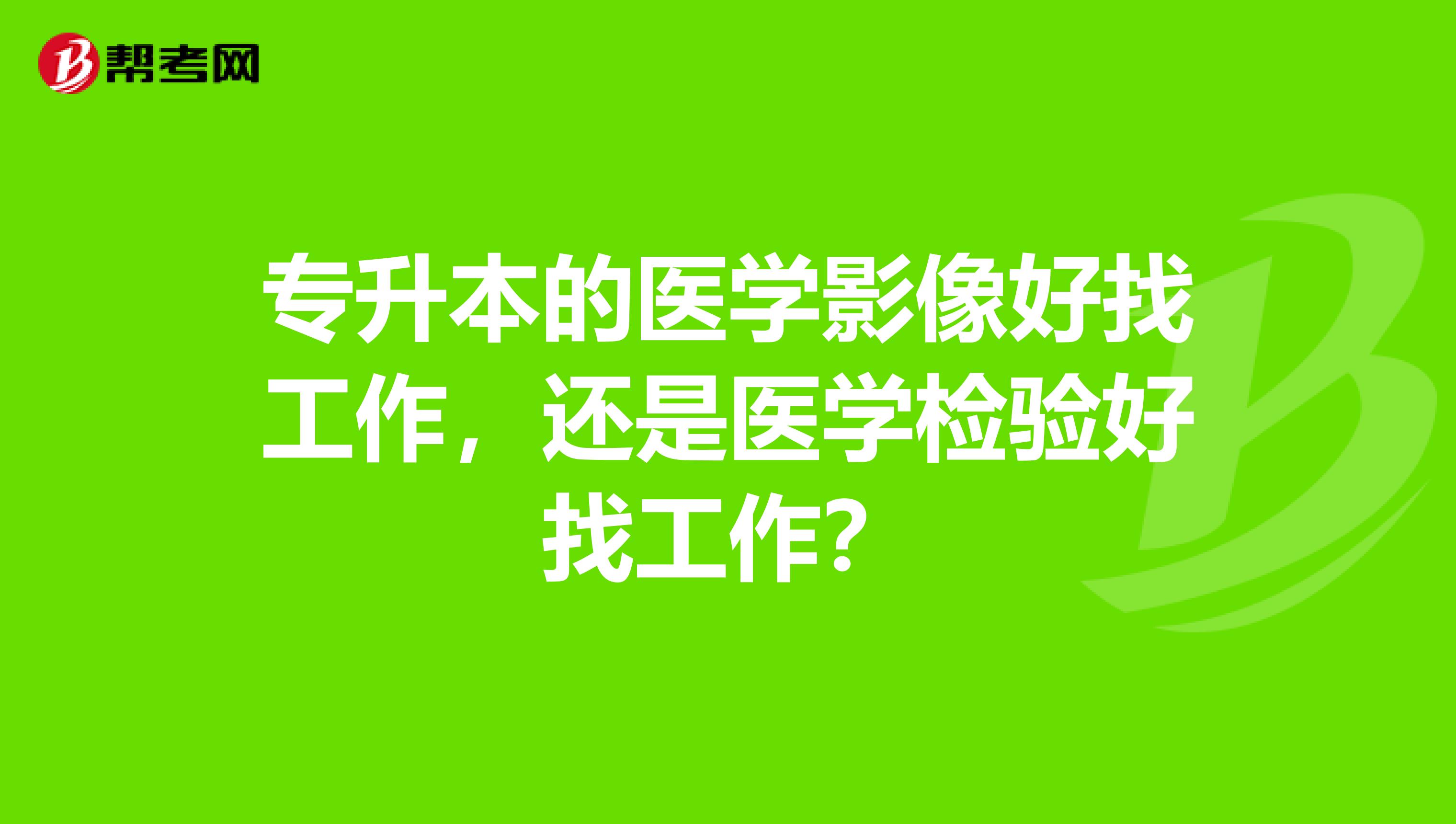 专升本的医学影像好找工作，还是医学检验好找工作？