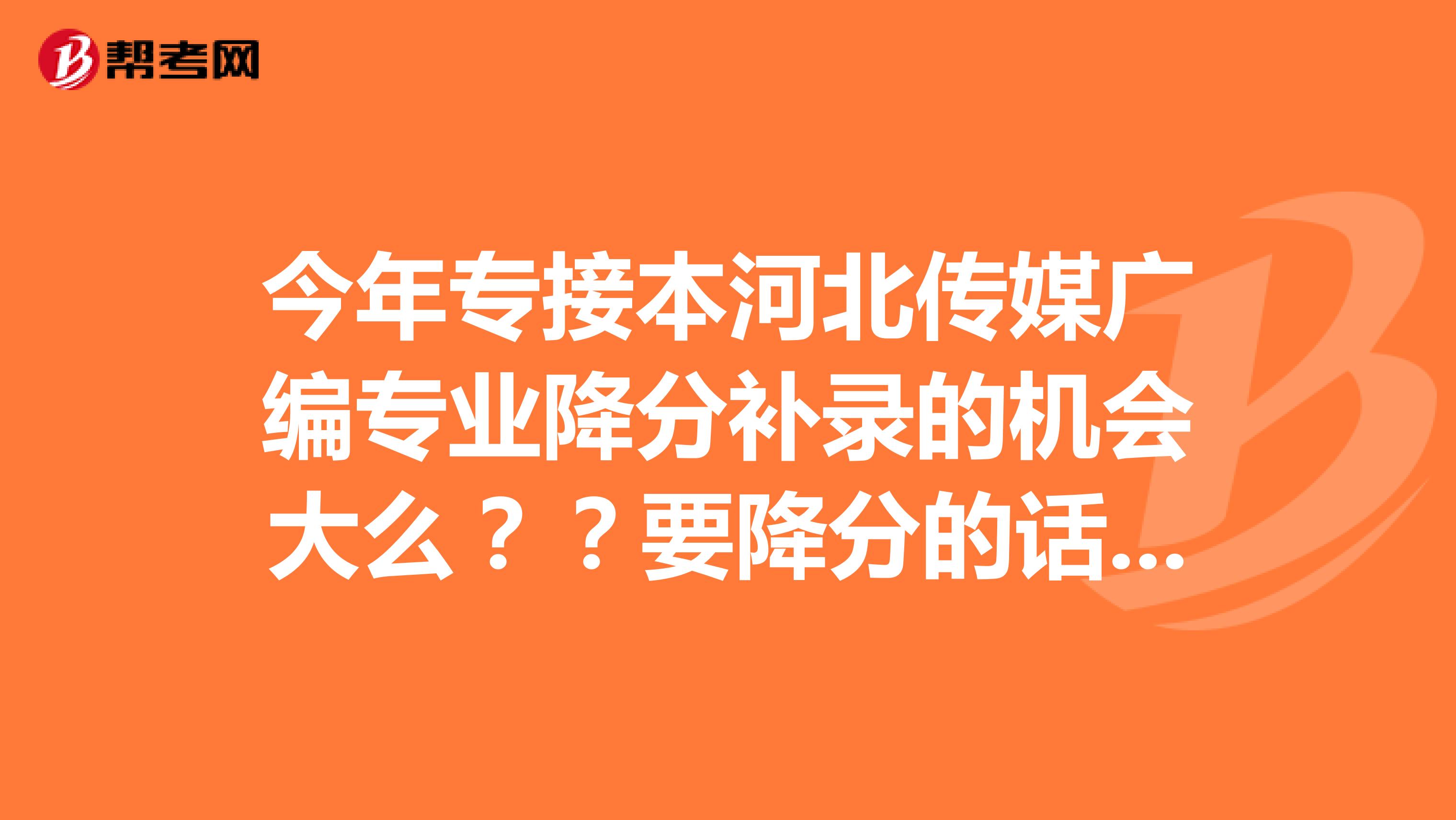 今年专接本河北传媒广编专业降分补录的机会大么??要降分的话大概降几分左右?