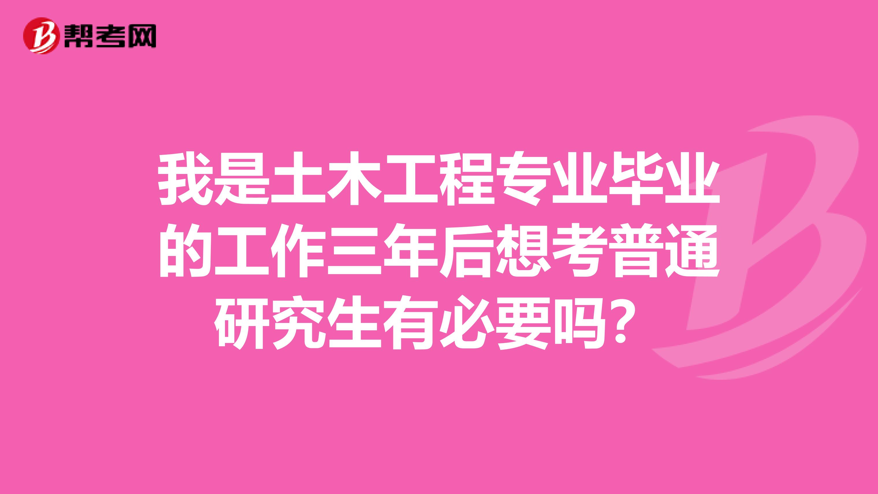 我是土木工程专业毕业的工作三年后想考普通研究生有必要吗？