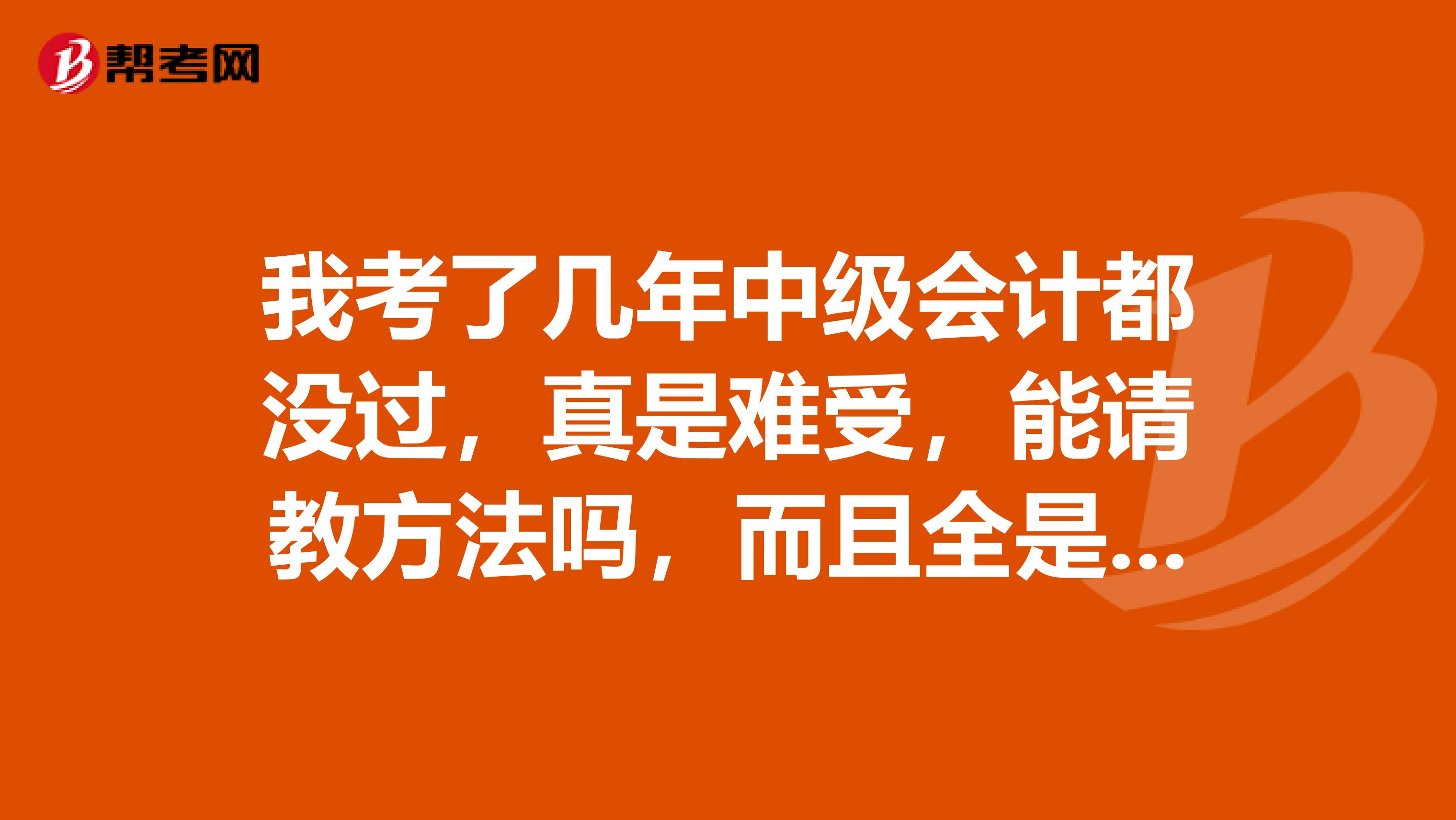 我考了几年中级会计都没过,真是难受,能请教方法吗,而且全是会计实务过来了。