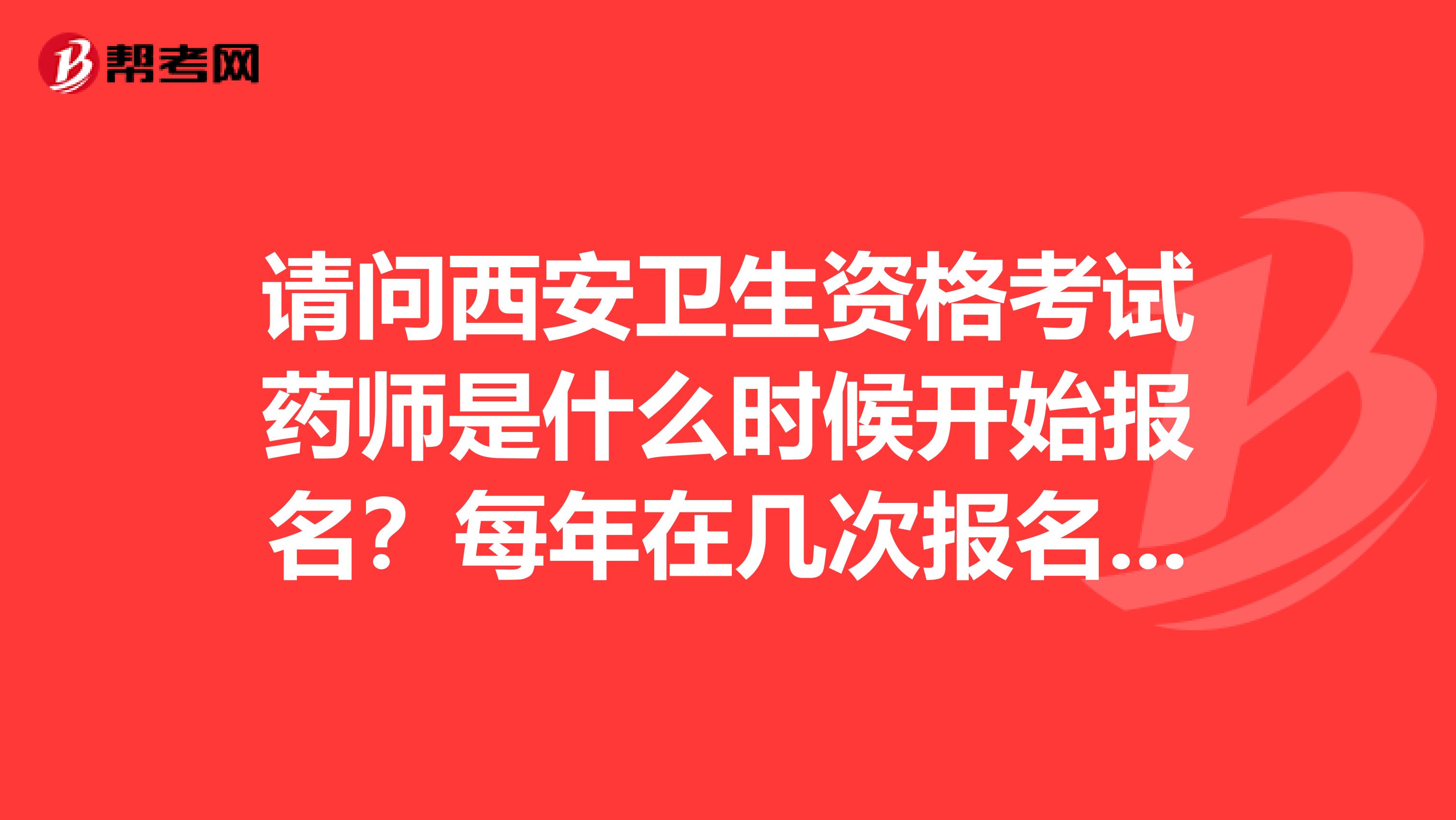 请问西安卫生资格考试药师是什么时候开始报名？每年在几次报名？在哪个网站能报？请帮忙！多谢！