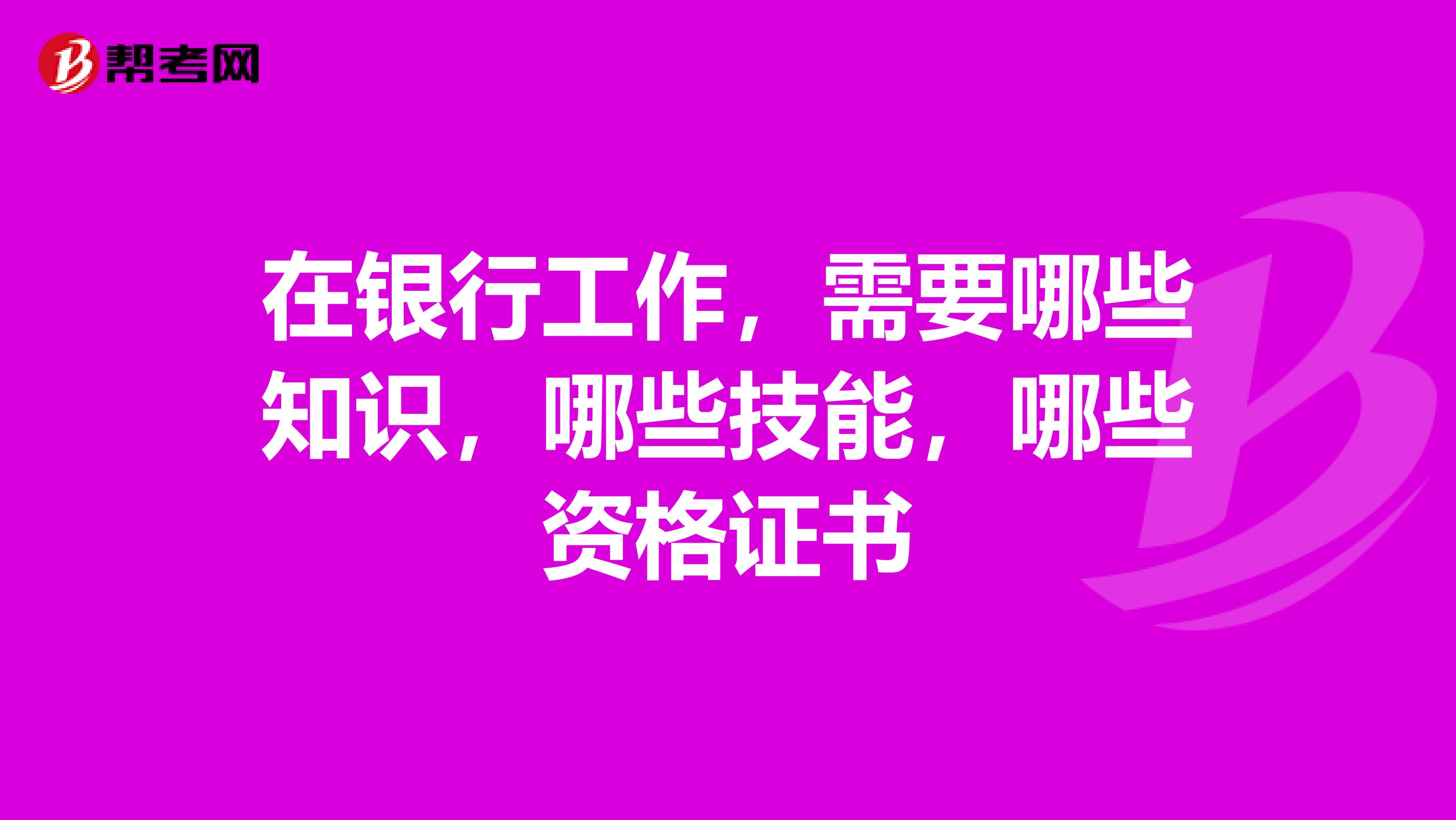 在银行工作,需要哪些知识,哪些技能,哪些资格证书