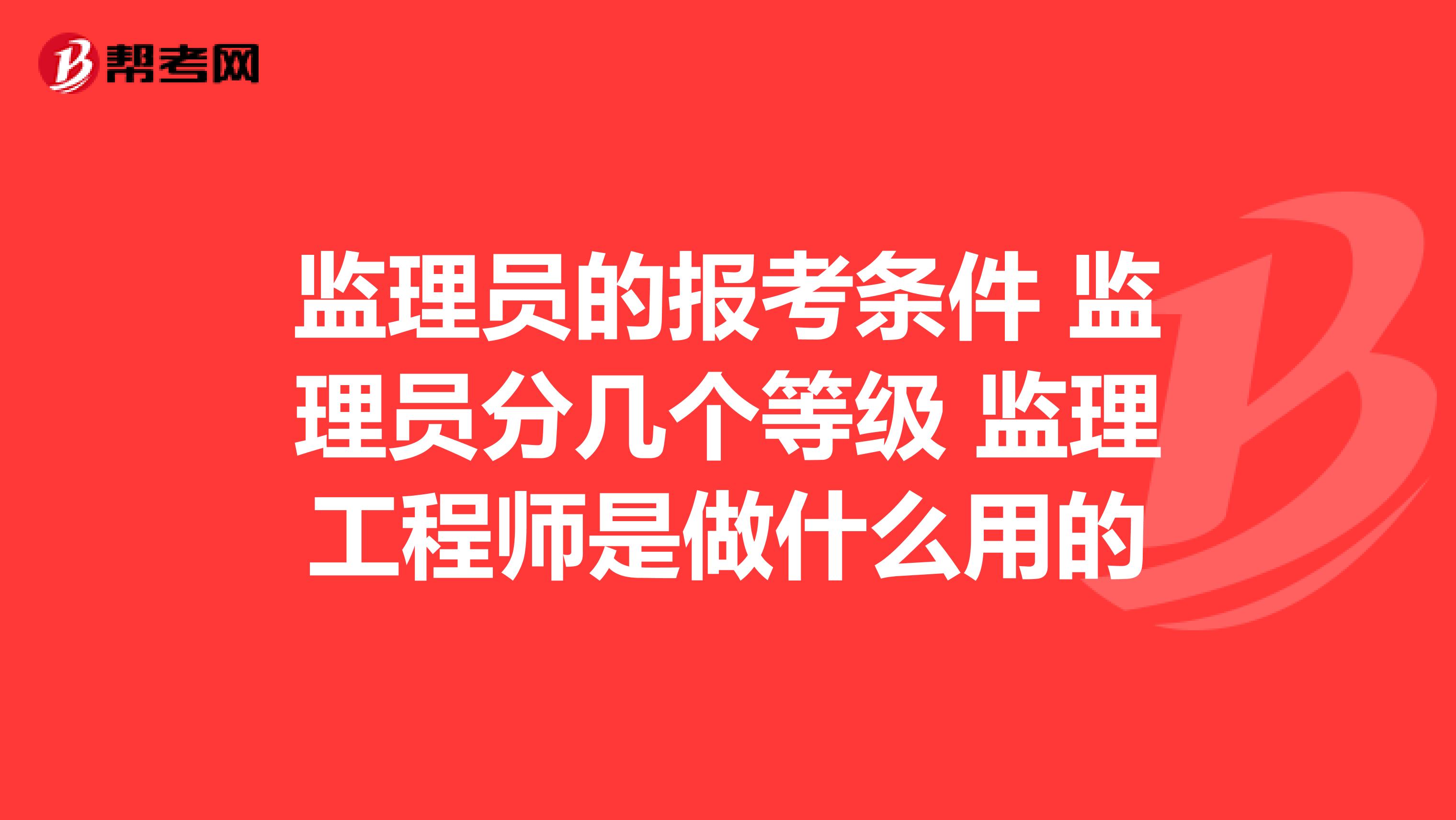 监理员的报考条件 监理员分几个等级 监理工程师是做什么用的