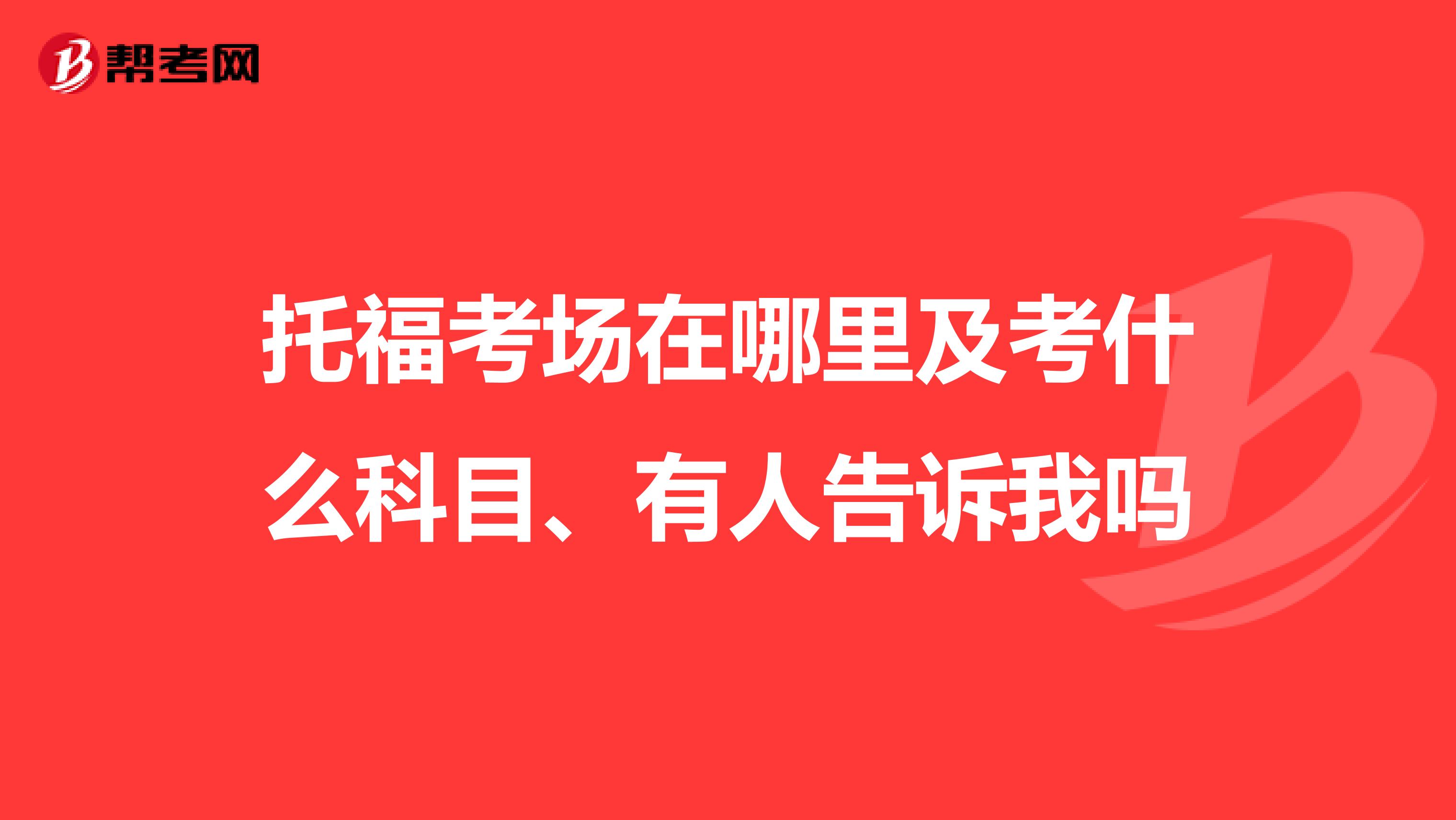 托福考场在哪里及考什么科目、有人告诉我吗