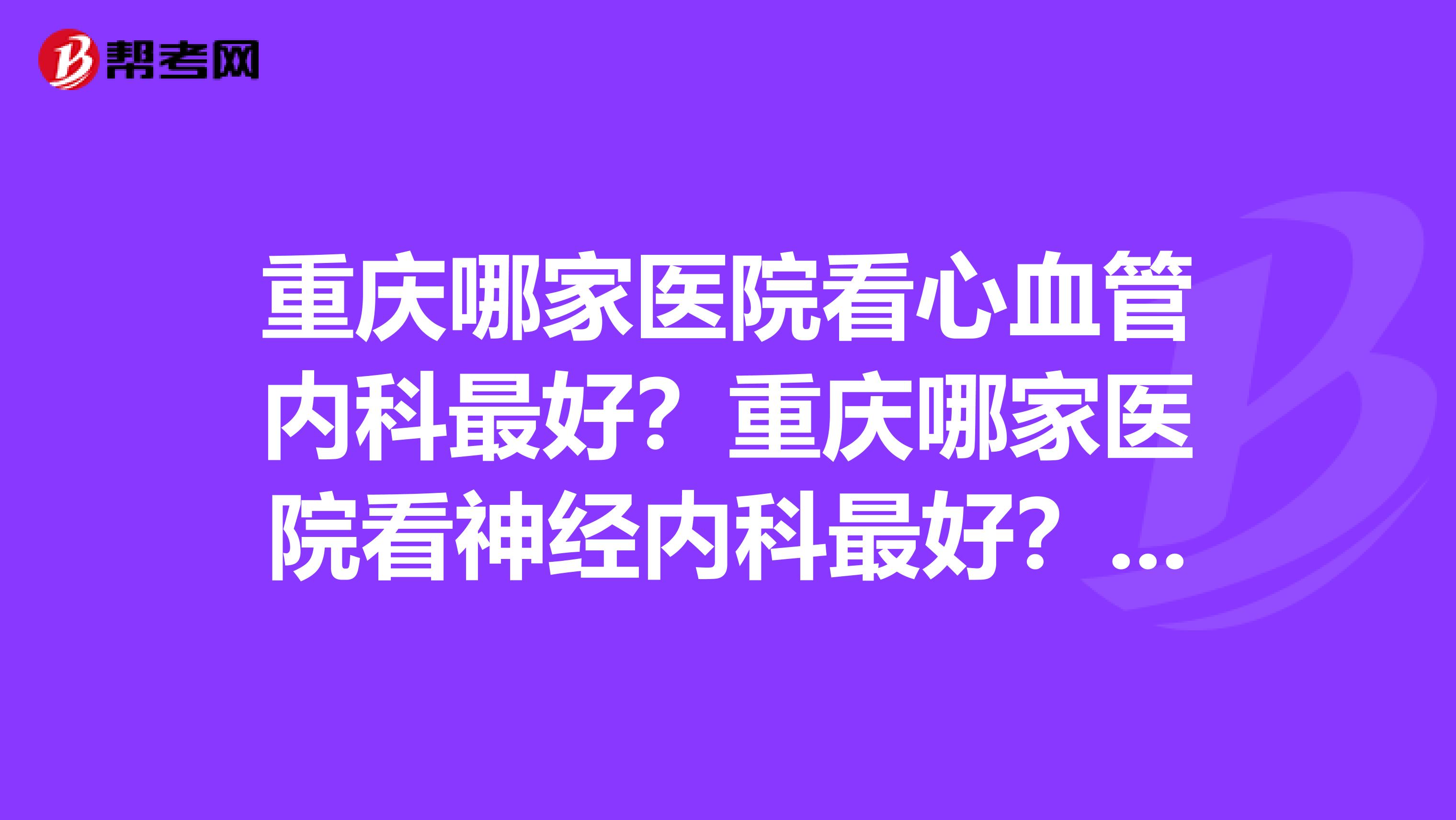 重庆哪家医院看心血管内科最好？重庆哪家医院看神经内科最好？谢谢