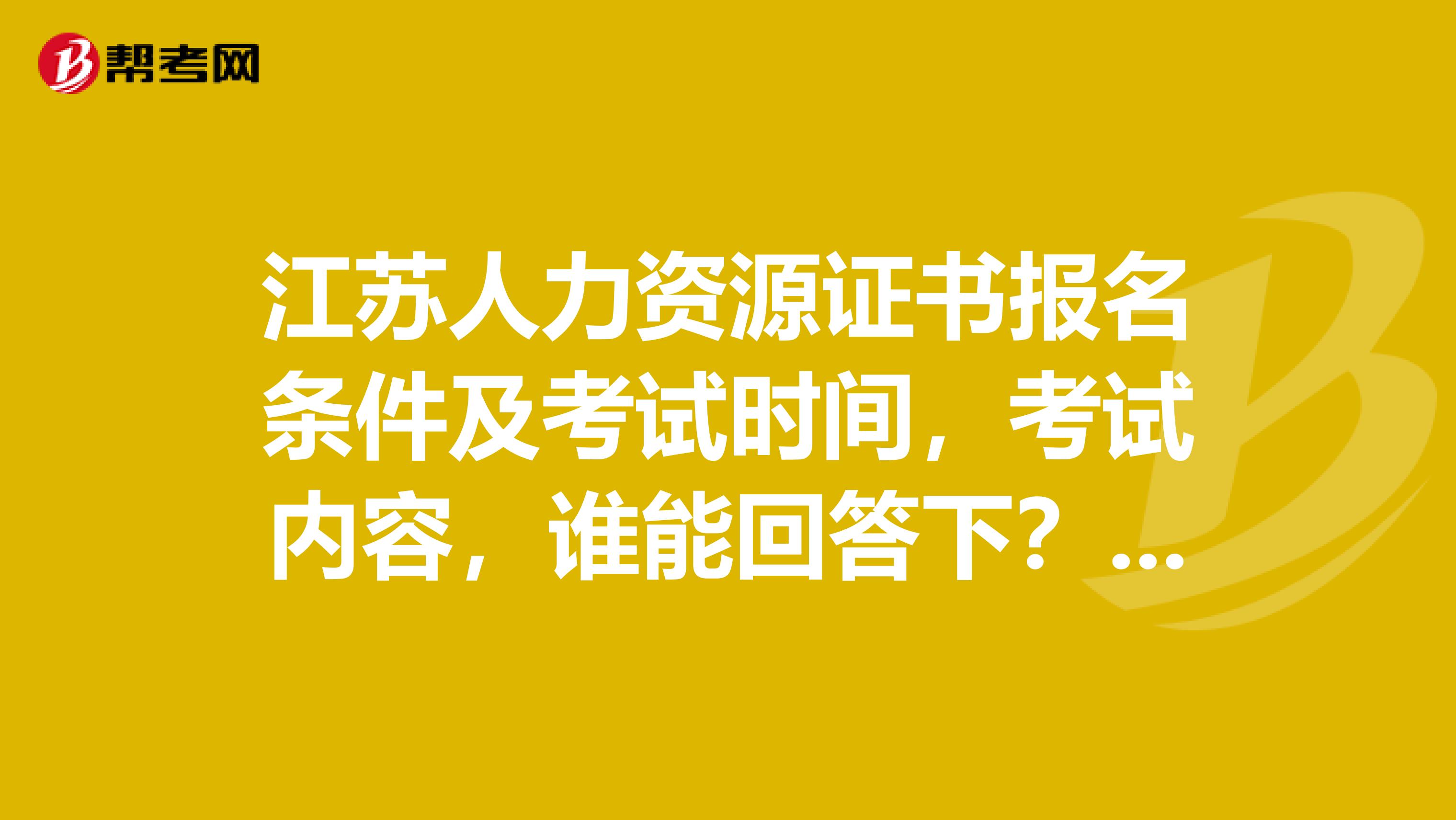 江蘇人力資源證書報名條件及考試時間，考試內(nèi)容，誰能回答下？謝謝