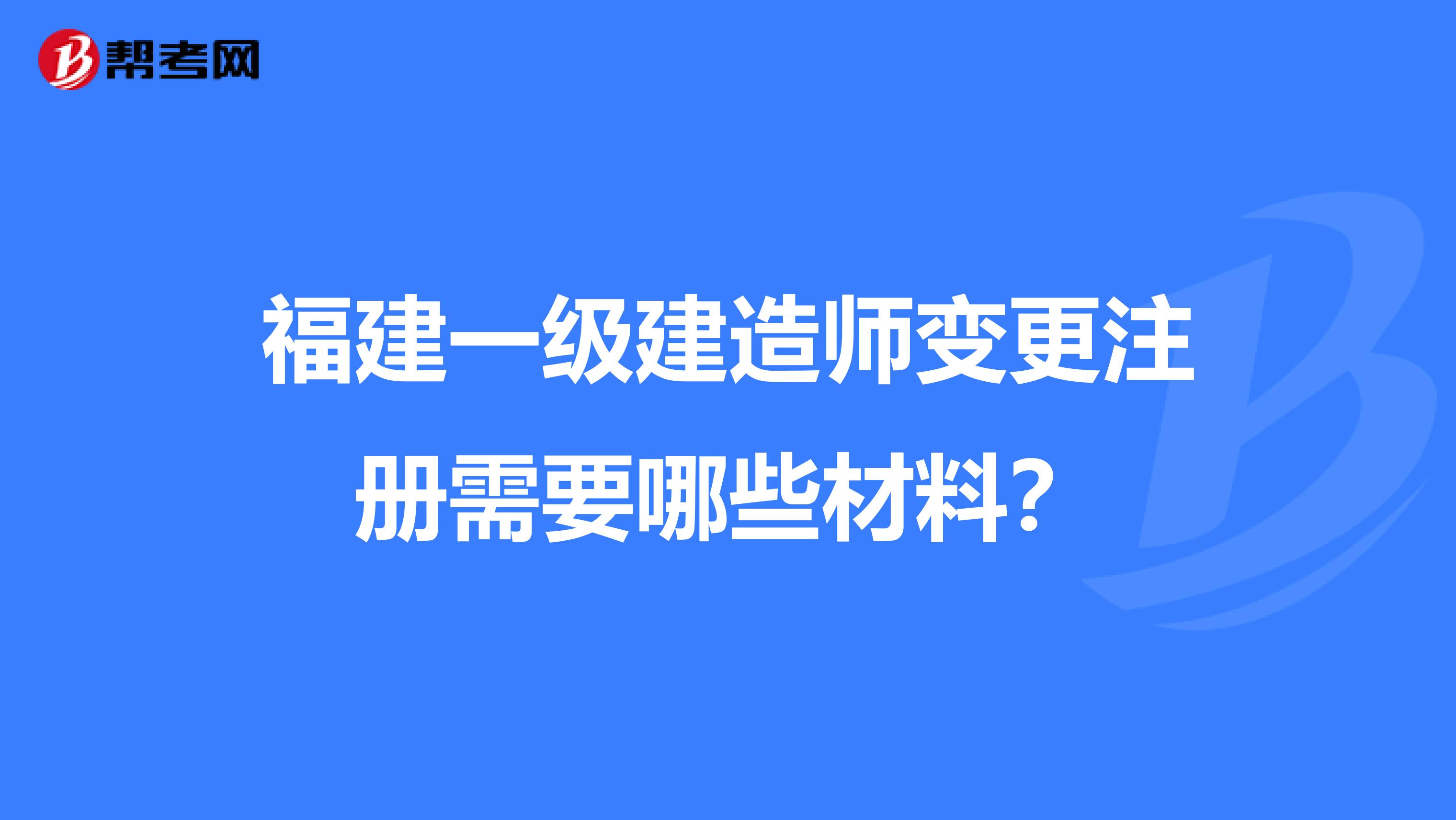 福建一级建造师变更注册需要哪些材料？