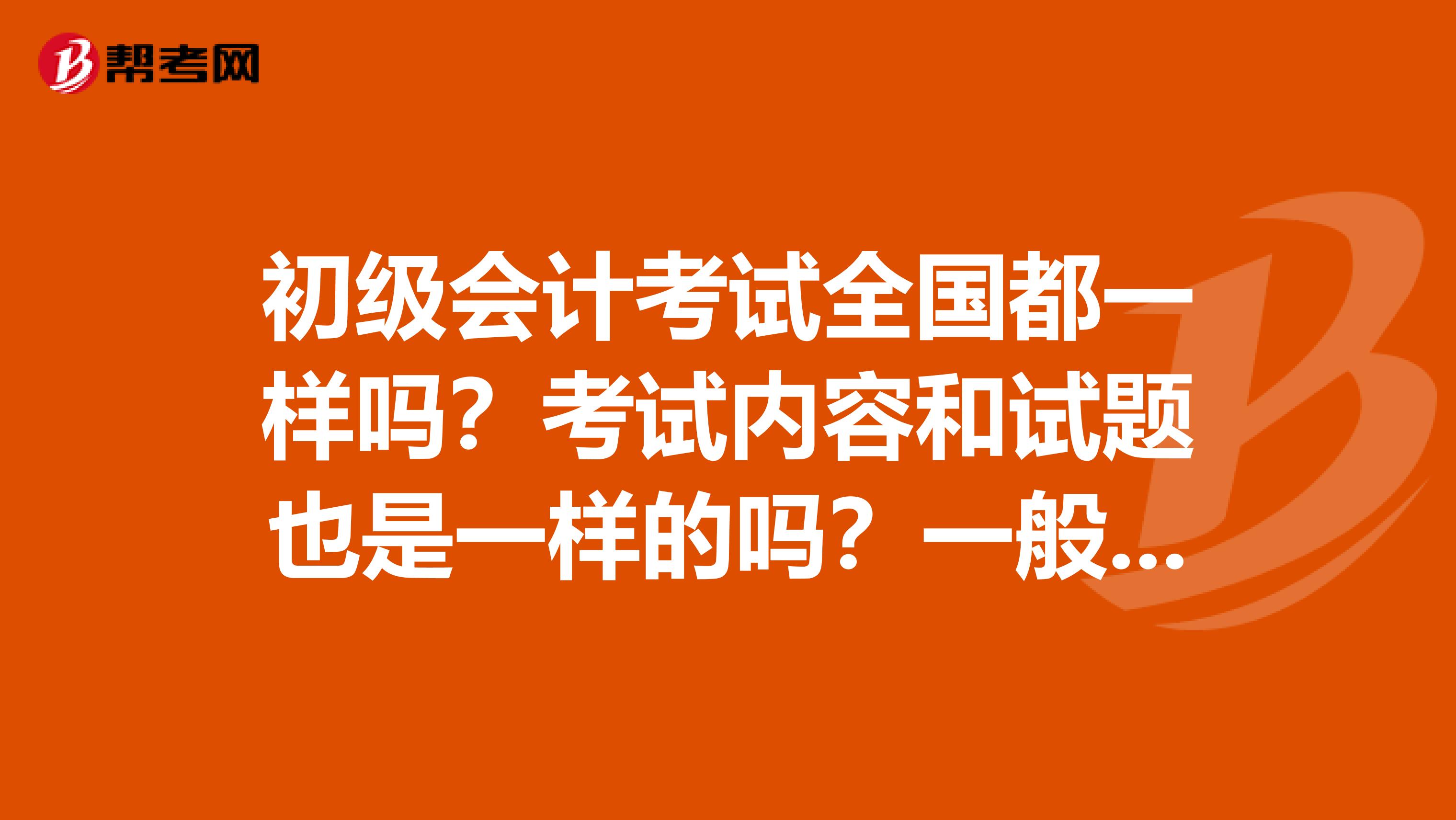初级会计考试全国都一样吗？考试内容和试题也是一样的吗？一般有几套题？