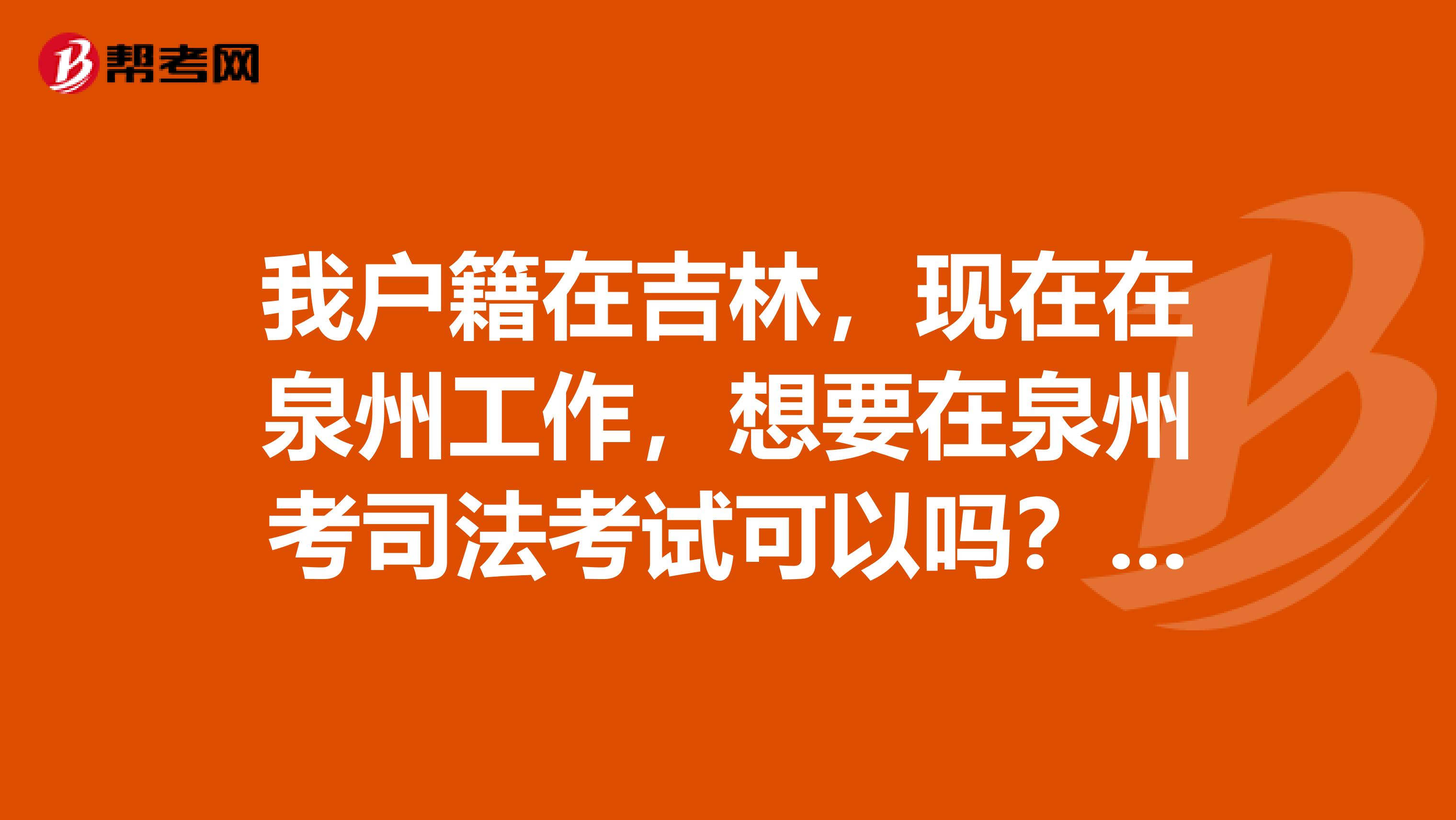 我户籍在吉林,现在在泉州工作,想要在泉州考司法考试可以吗?都需要什么手续?