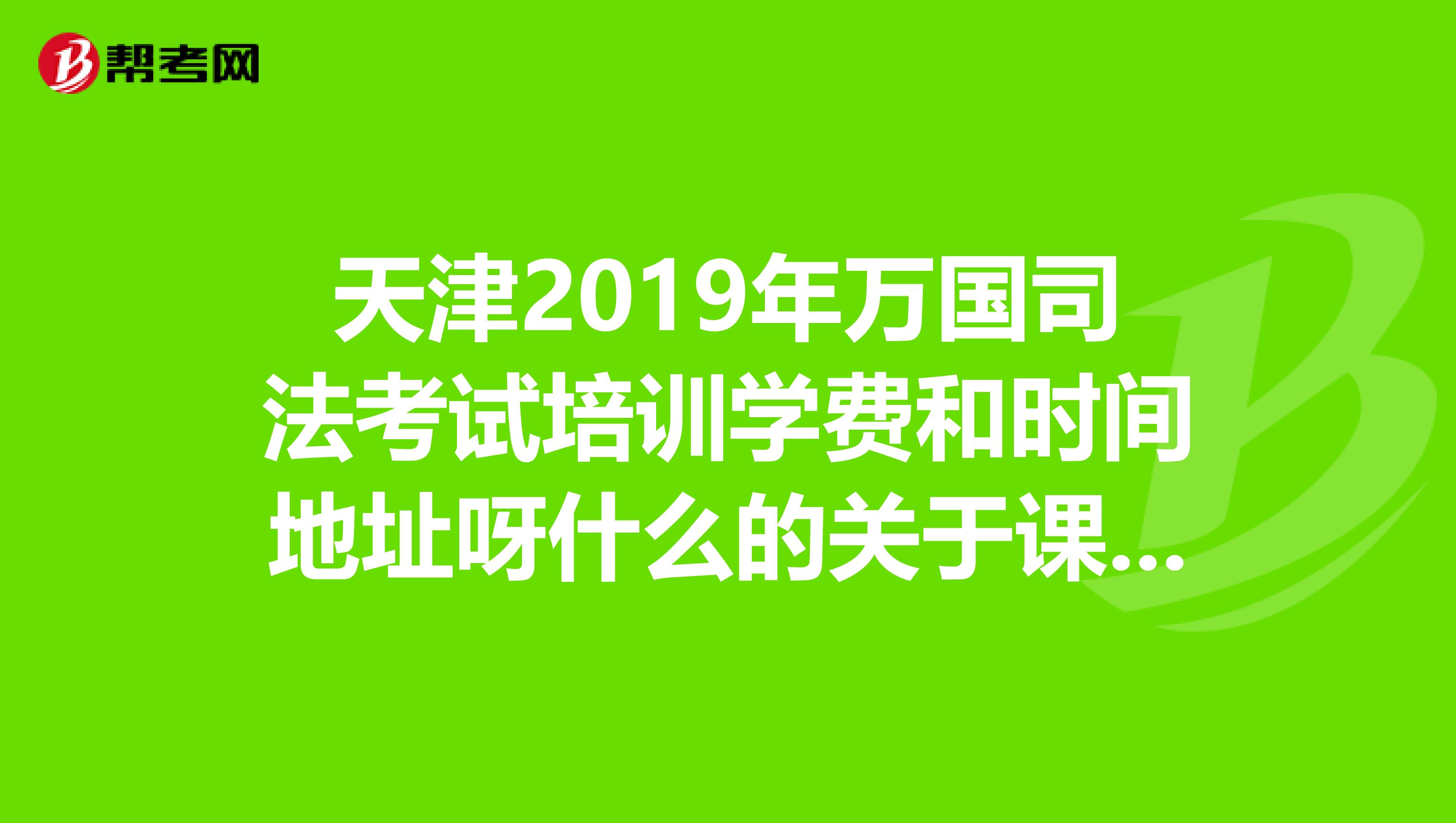 天津2019年万国司法考试培训学费和时间地址呀什么的关于课程的信息