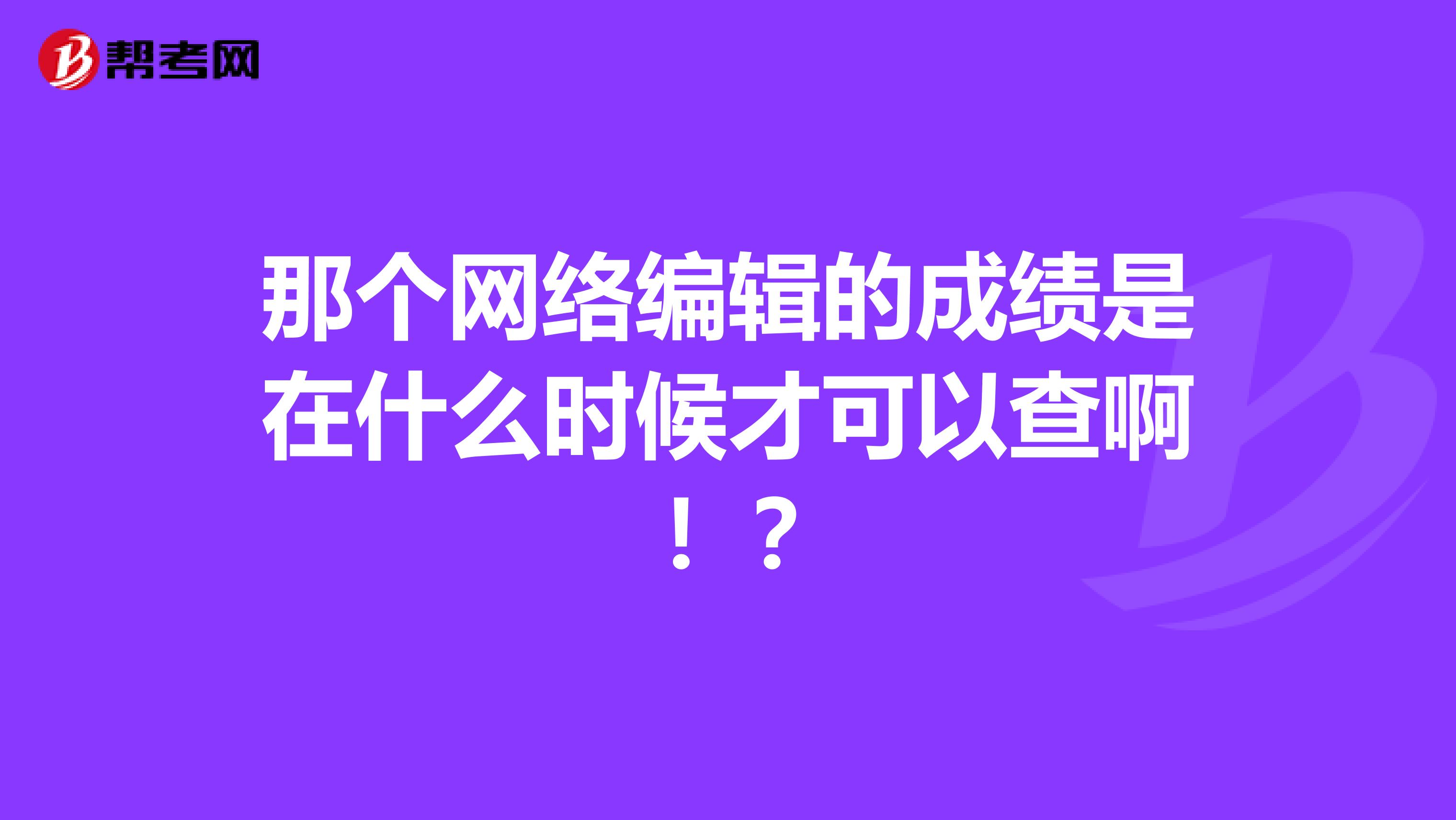 那个网络编辑的成绩是在什么时候才可以查啊!?