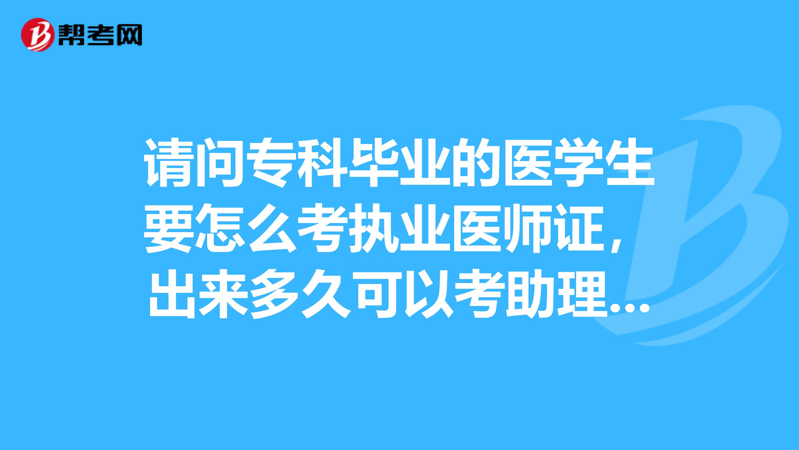 请问专科毕业的医学生要怎么考执业医师证,出来多久可以考助理医师,多久可以考住院医师?