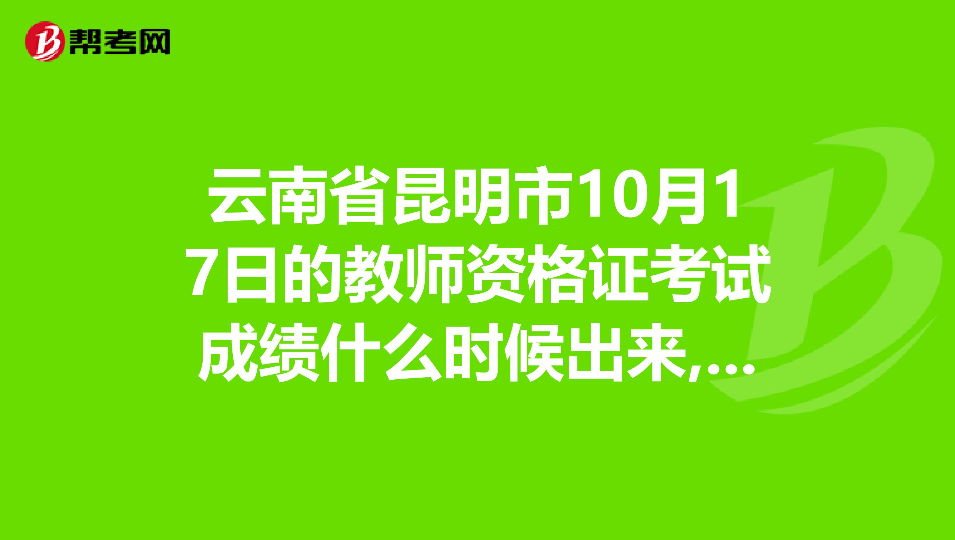 云南省昆明市10月17日的教师资格证考试成绩什么时候出来,有补考机会吗,补考时间是