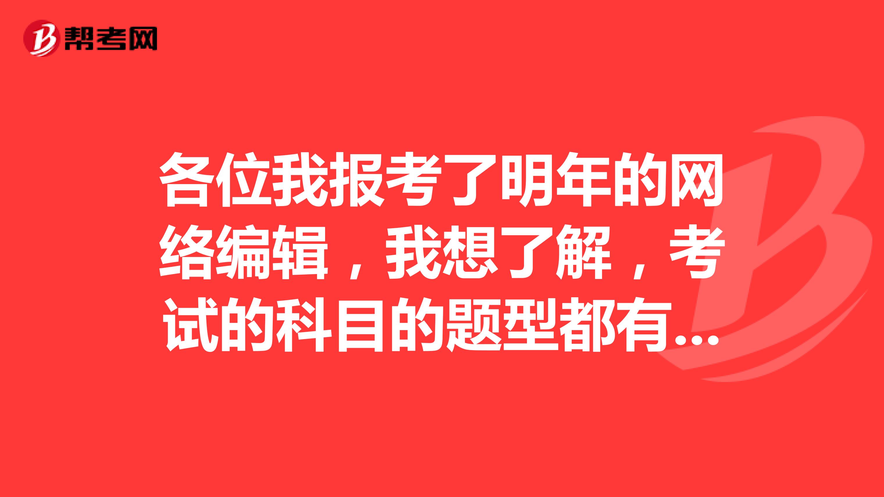 各位我报考了明年的网络编辑，我想了解，考试的科目的题型都有那些呀？