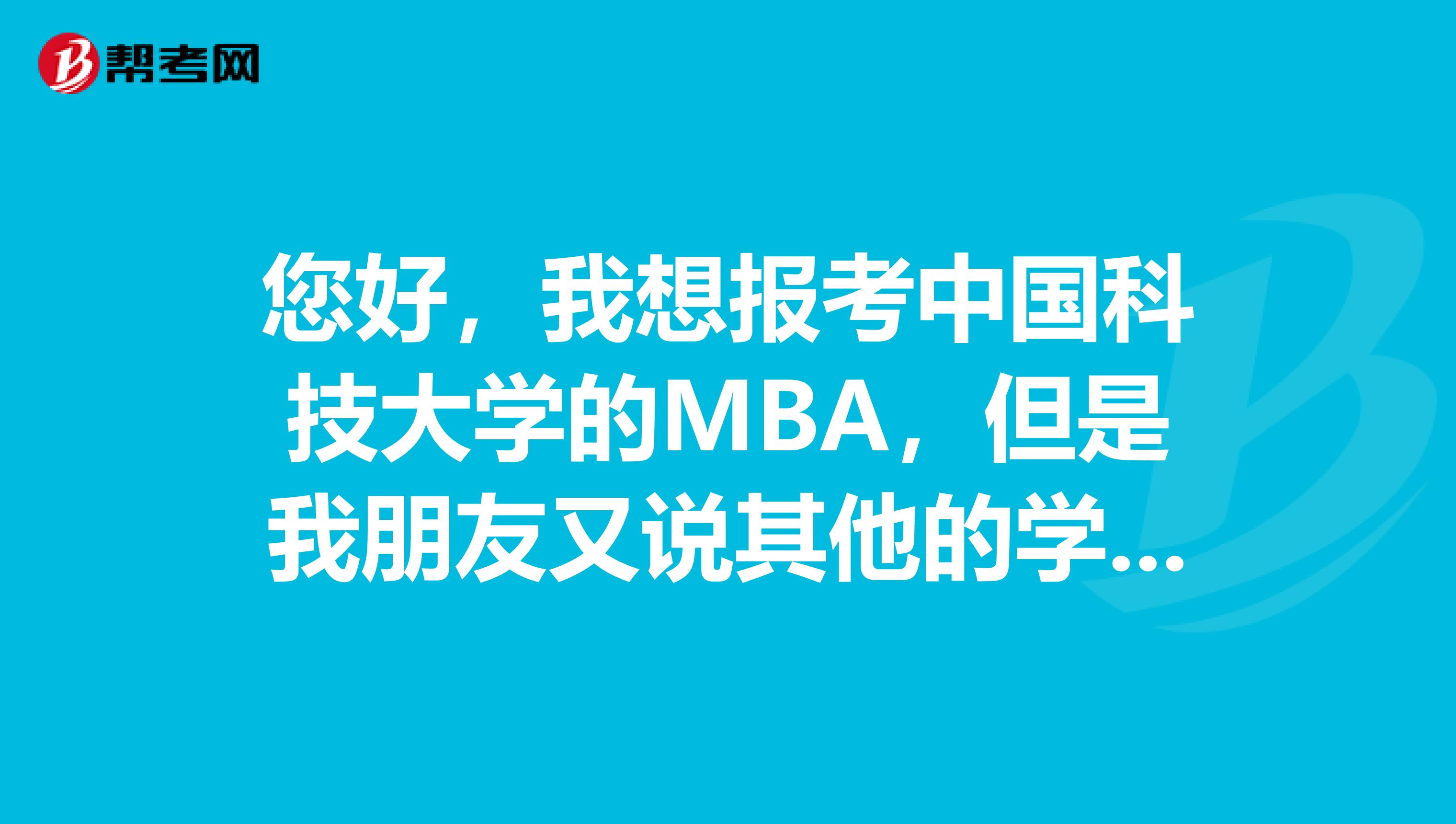 您好,我想报考中国科技大学的MBA,但是我朋友又说其他的学校的MBA比较好,国外也不错,我想知道该怎么抉择??