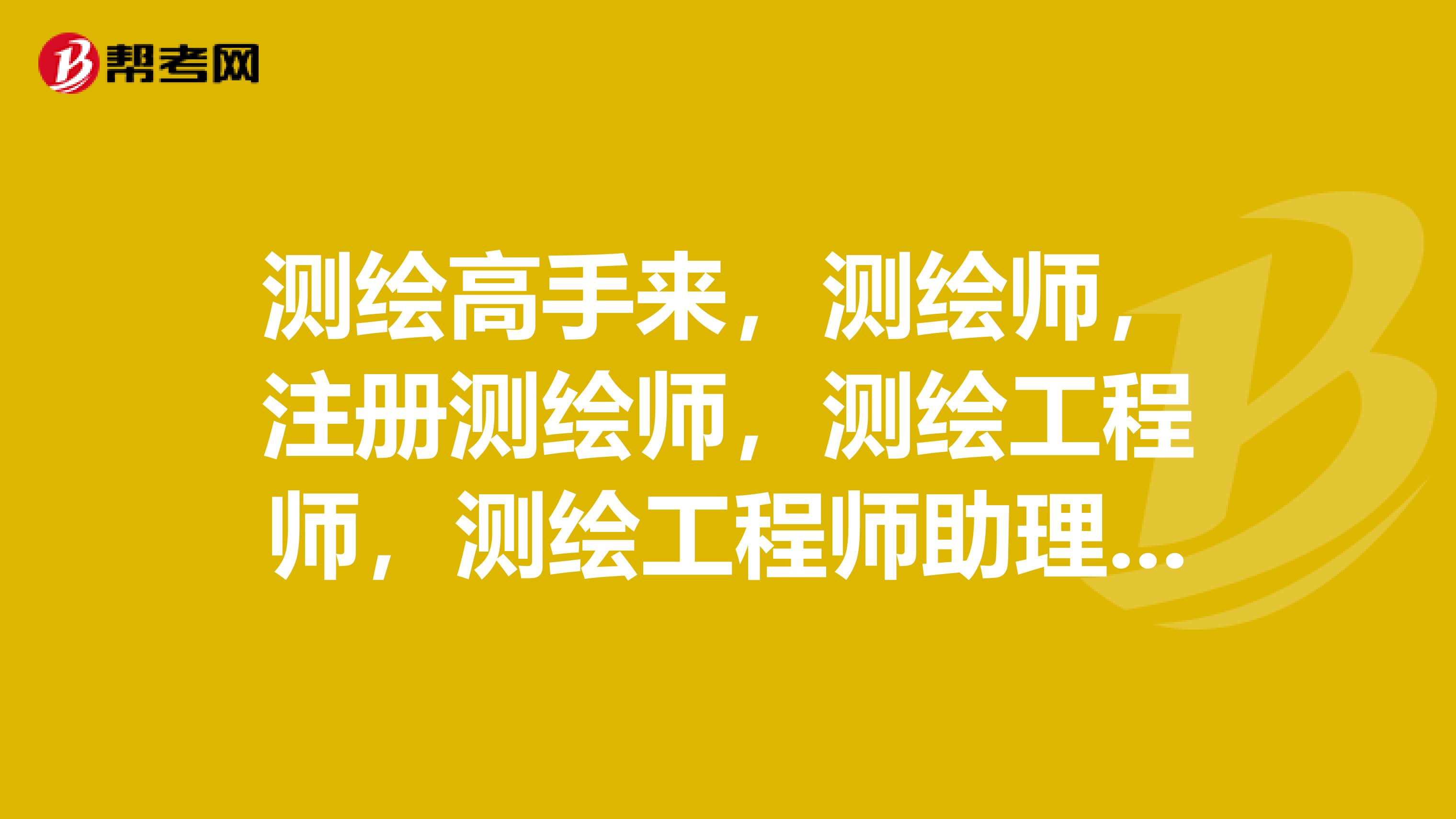 測繪高手來，測繪師，注冊測繪師，測繪工程師，測繪工程師助理都是怎么回事??？