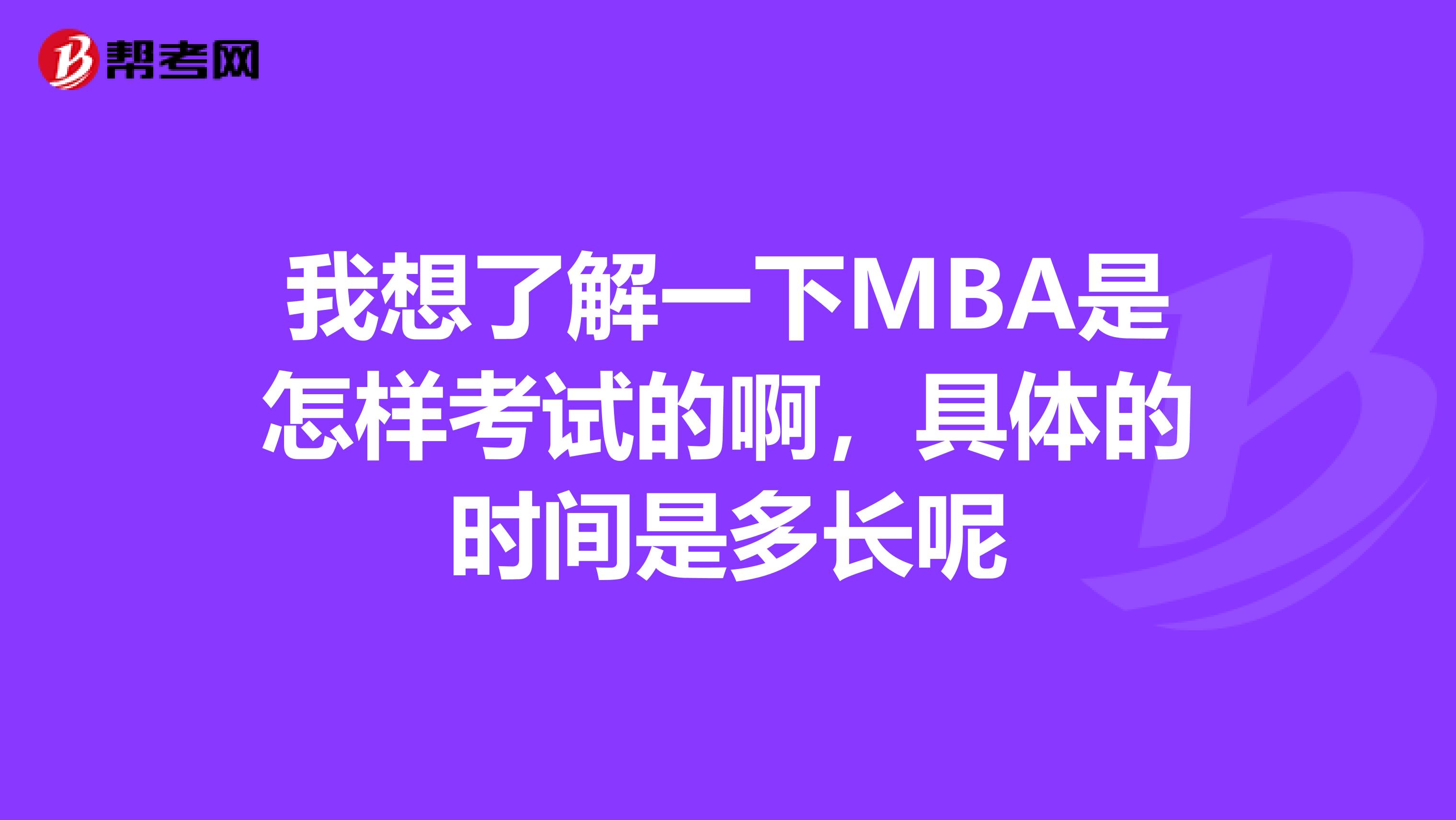 我想了解一下MBA是怎样考试的啊,具体的时间是多长呢