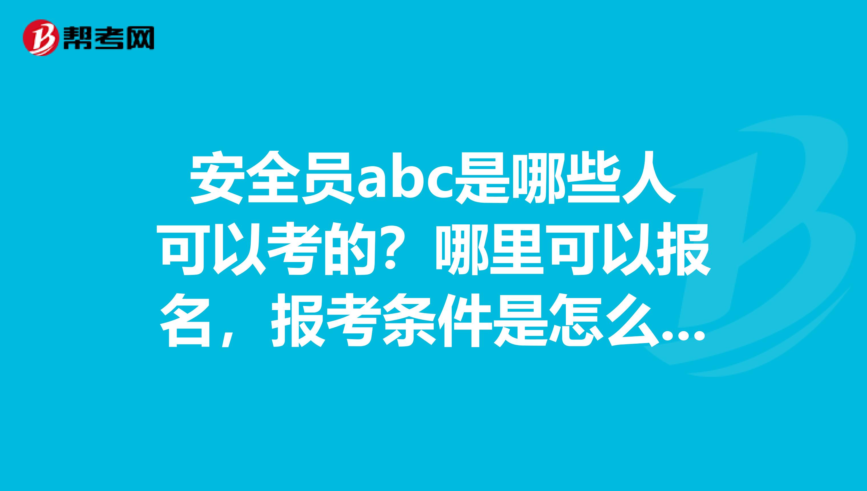 安全员abc是哪些人可以考的？哪里可以报名，报考条件是怎么样的呢？多谢！多谢！