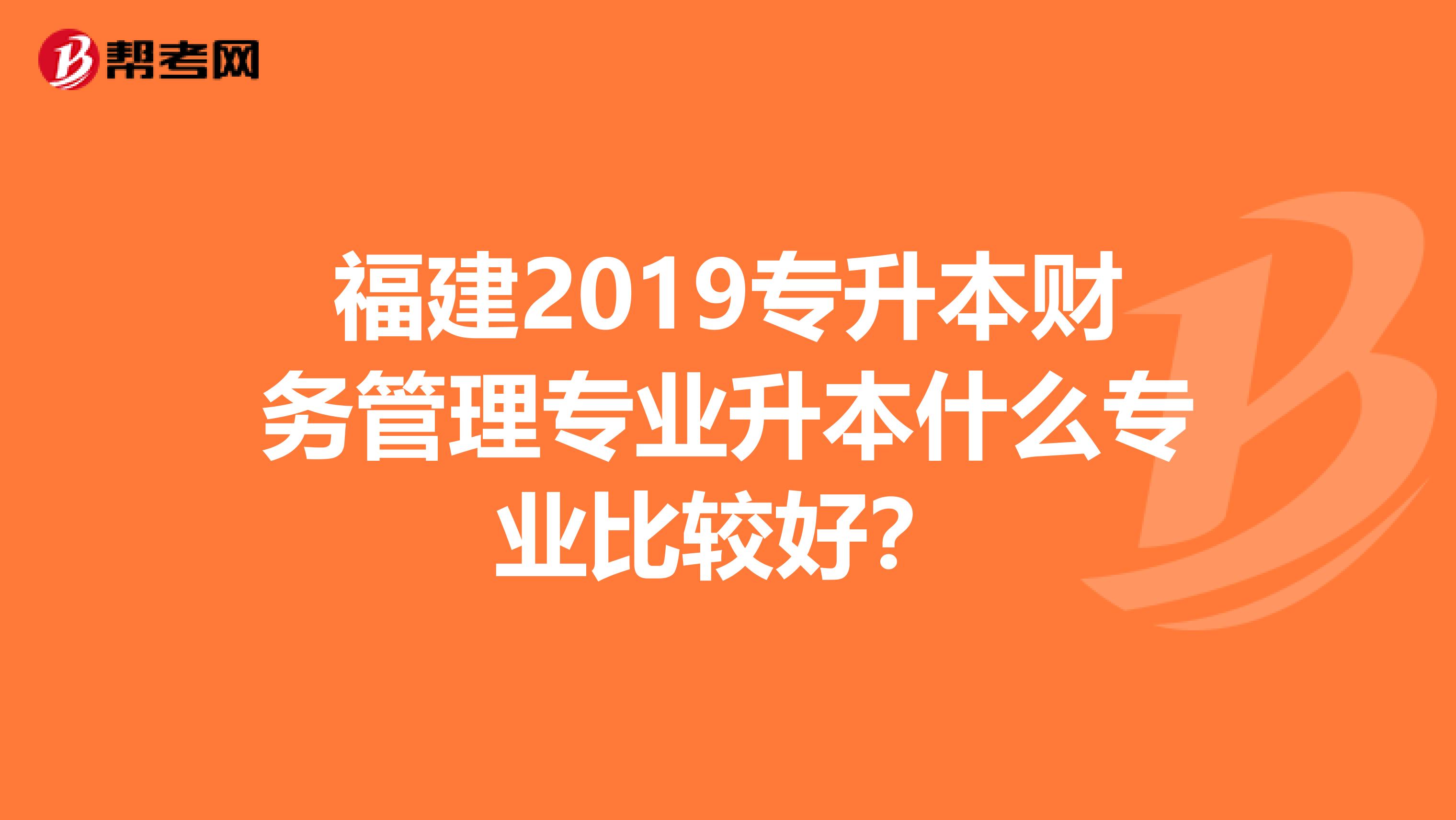 福建2019专升本财务管理专业升本什么专业比较好?