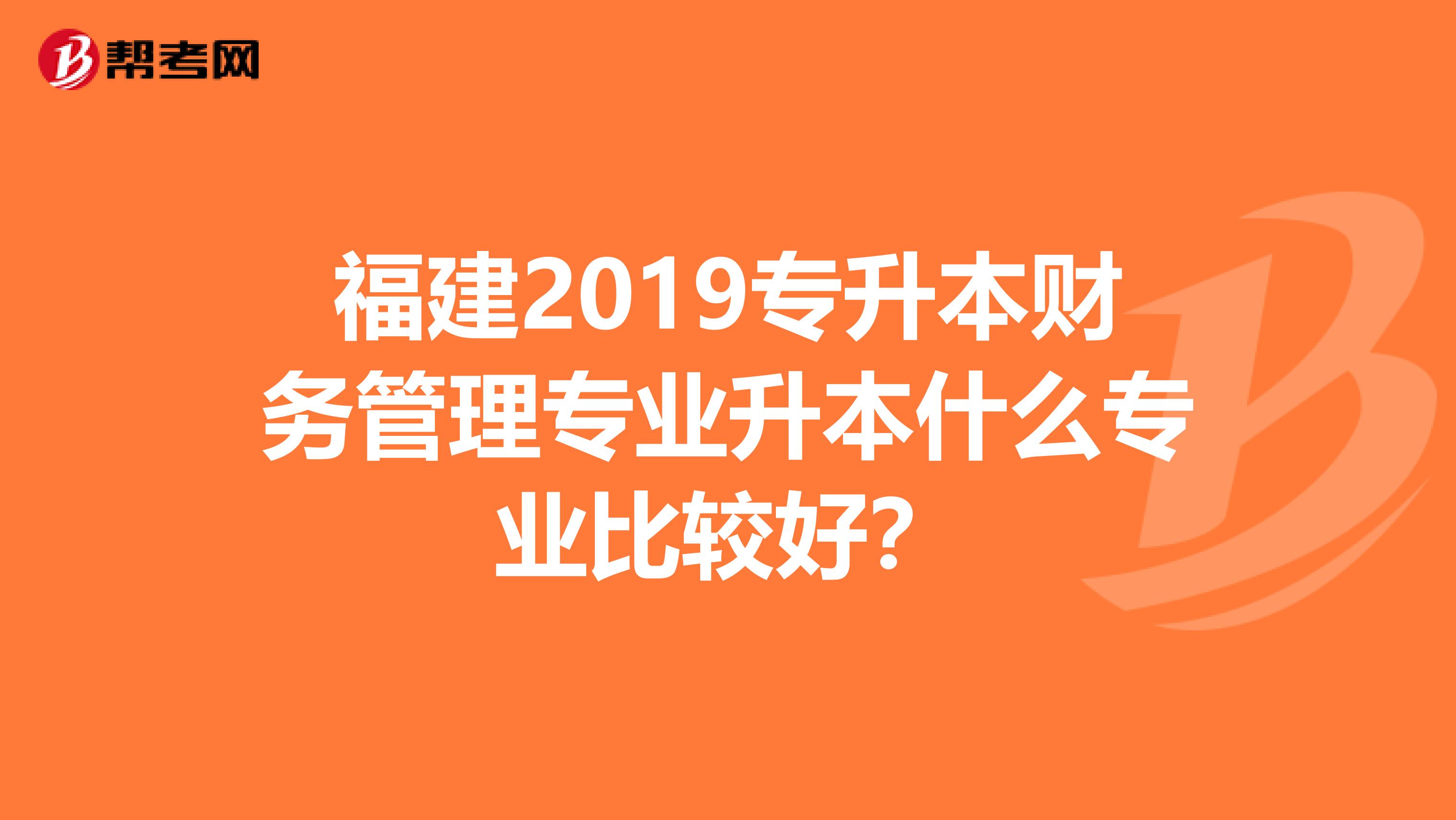 福建2019专升本财务管理专业升本什么专业比较好？