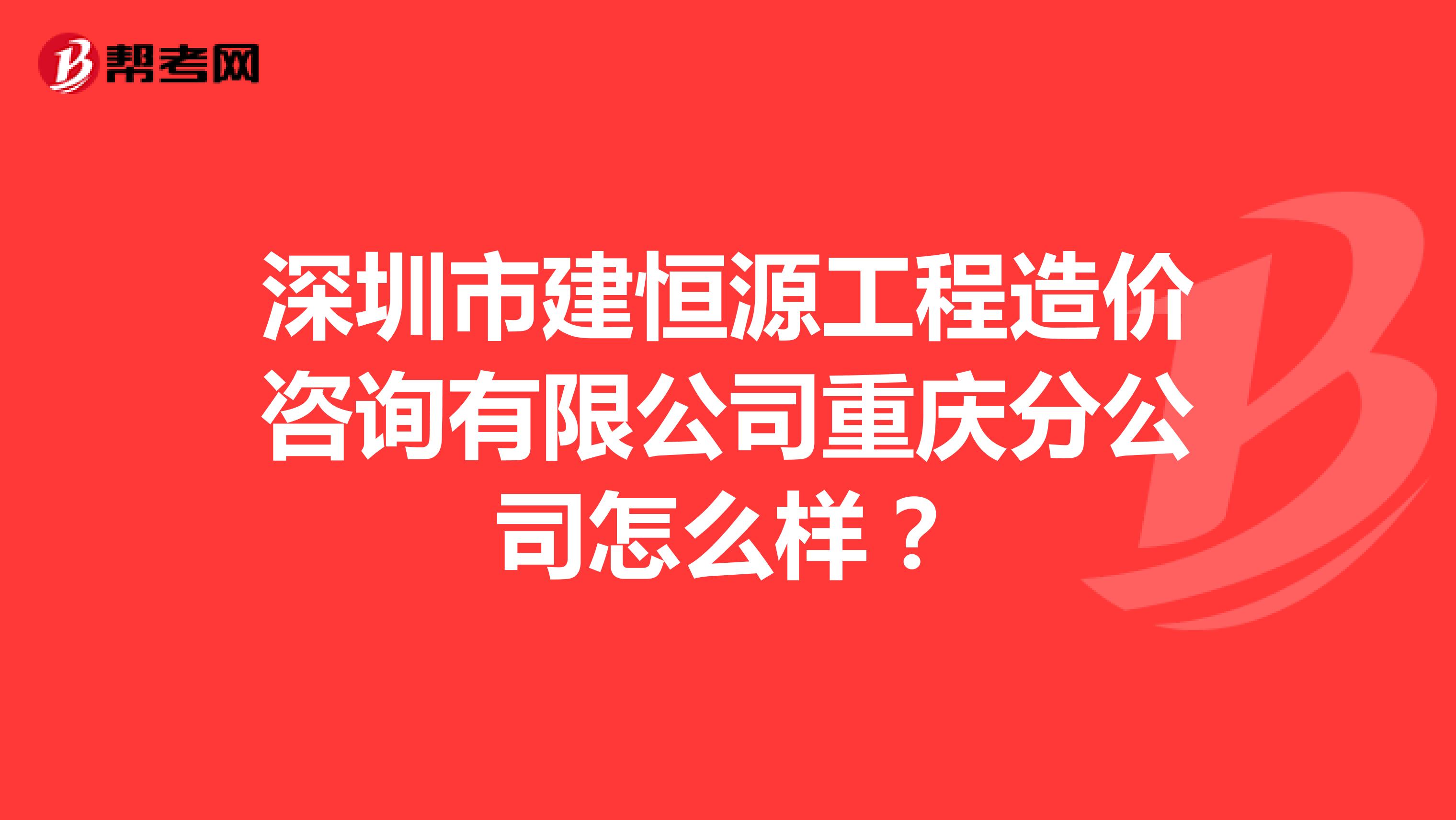 深圳市建恒源工程造价咨询有限公司重庆分公司怎么样？