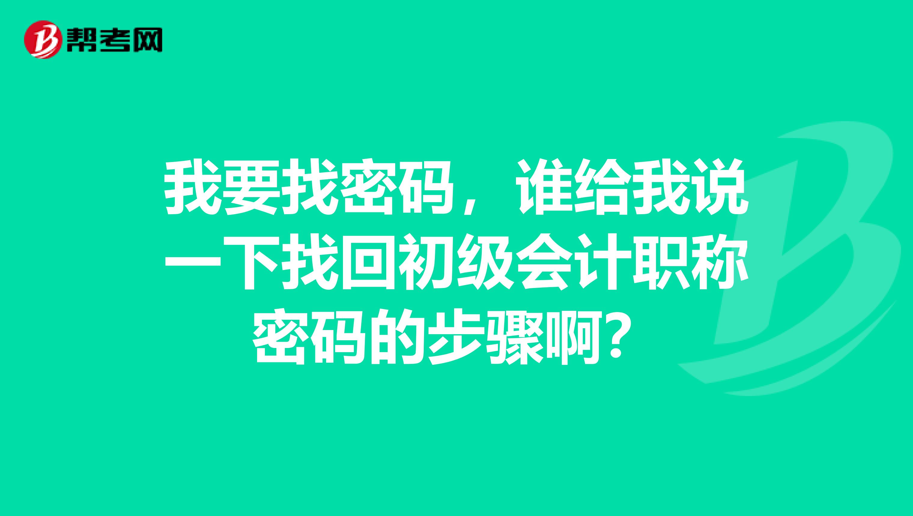 我要找密码,谁给我说一下找回初级会计职称密码的步骤啊?
